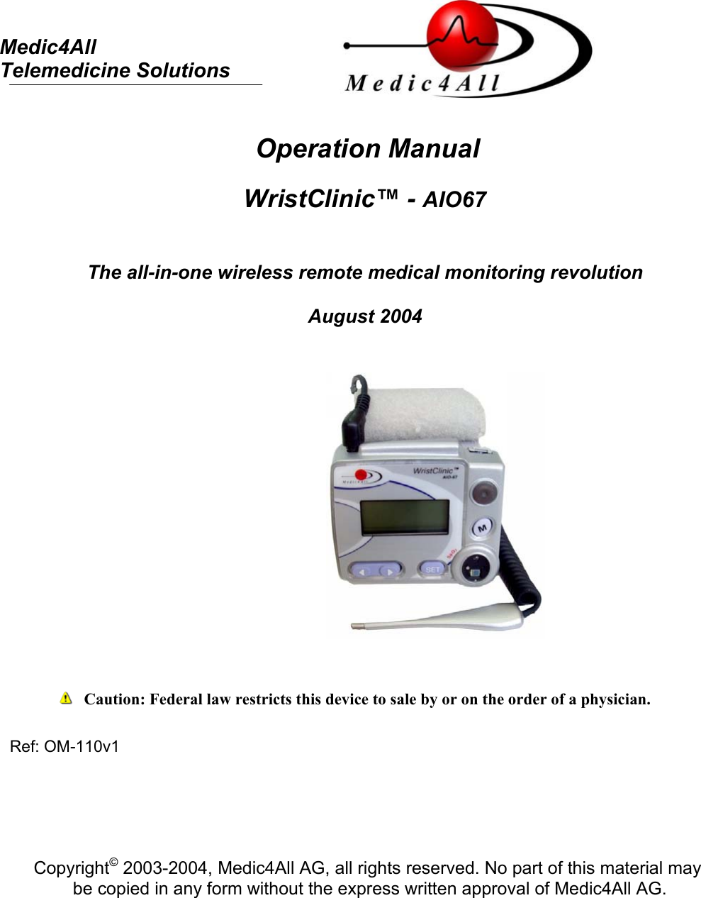     Medic4All  Telemedicine Solutions   Operation Manual   WristClinic&trade; - AIO67   The all-in-one wireless remote medical monitoring revolution  August 2004                   Caution: Federal law restricts this device to sale by or on the order of a physician.  Ref: OM-110v1      Copyright&copy; 2003-2004, Medic4All AG, all rights reserved. No part of this material may  be copied in any form without the express written approval of Medic4All AG.  