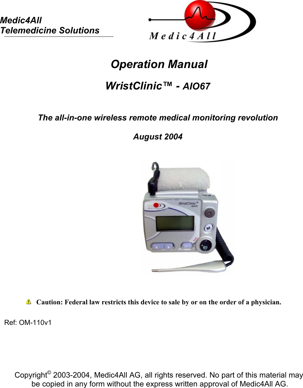     Medic4All  Telemedicine Solutions   Operation Manual   WristClinic™ - AIO67   The all-in-one wireless remote medical monitoring revolution  August 2004                   Caution: Federal law restricts this device to sale by or on the order of a physician.  Ref: OM-110v1      Copyright© 2003-2004, Medic4All AG, all rights reserved. No part of this material may  be copied in any form without the express written approval of Medic4All AG.  