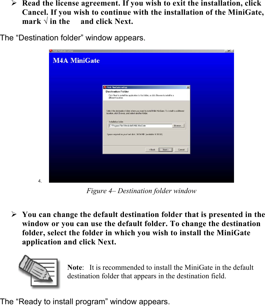 ¾ Read the license agreement. If you wish to exit the installation, click Cancel. If you wish to continue with the installation of the MiniGate, mark √ in the  and click Next. The “Destination folder” window appears. 4.  Figure 4– Destination folder window ¾ You can change the default destination folder that is presented in the window or you can use the default folder. To change the destination folder, select the folder in which you wish to install the MiniGate application and click Next.  Note:  It is recommended to install the MiniGate in the default destination folder that appears in the destination field. The “Ready to install program” window appears. 