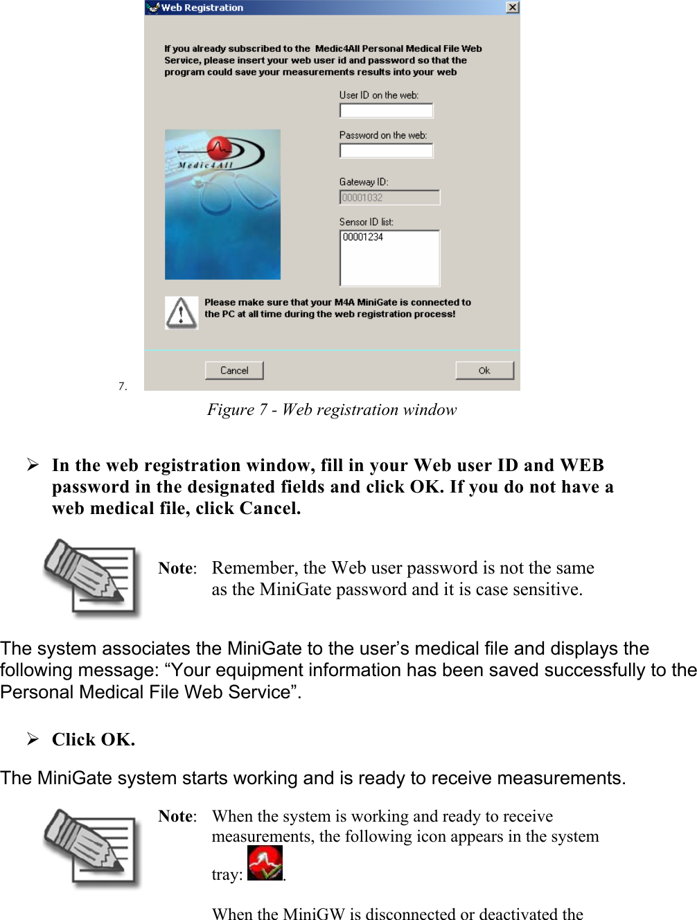 7.  Figure 7 - Web registration window ¾ In the web registration window, fill in your Web user ID and WEB password in the designated fields and click OK. If you do not have a web medical file, click Cancel.  Note:  Remember, the Web user password is not the same as the MiniGate password and it is case sensitive. The system associates the MiniGate to the user’s medical file and displays the following message: “Your equipment information has been saved successfully to the Personal Medical File Web Service”. ¾ Click OK.  The MiniGate system starts working and is ready to receive measurements.   Note:  When the system is working and ready to receive measurements, the following icon appears in the system tray:  .   When the MiniGW is disconnected or deactivated the 