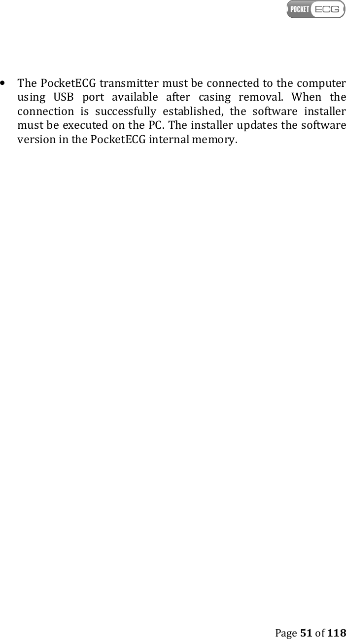    Page 51 of 118  • The PocketECG transmitter must be connected to the computer using  USB  port  available  after  casing  removal.  When  the connection  is  successfully  established,  the  software  installer must be executed on the PC. The installer updates the software version in the PocketECG internal memory.   