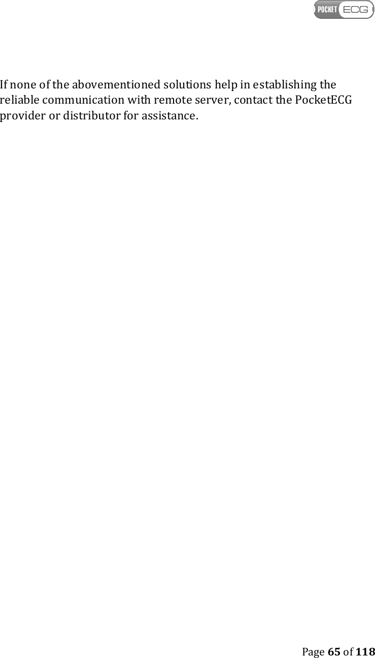    Page 65 of 118  If none of the abovementioned solutions help in establishing the reliable communication with remote server, contact the PocketECG provider or distributor for assistance. 
