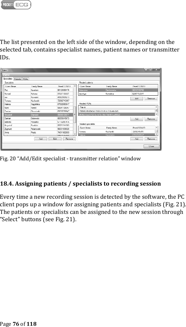    Page 76 of 118  The list presented on the left side of the window, depending on the selected tab, contains specialist names, patient names or transmitter IDs.   Fig. 20 “Add/Edit specialist - transmitter relation” window  18.4. Assigning patients / specialists to recording session Every time a new recording session is detected by the software, the PC client pops up a window for assigning patients and specialists (Fig. 21). The patients or specialists can be assigned to the new session through “Select” buttons (see Fig. 21).  