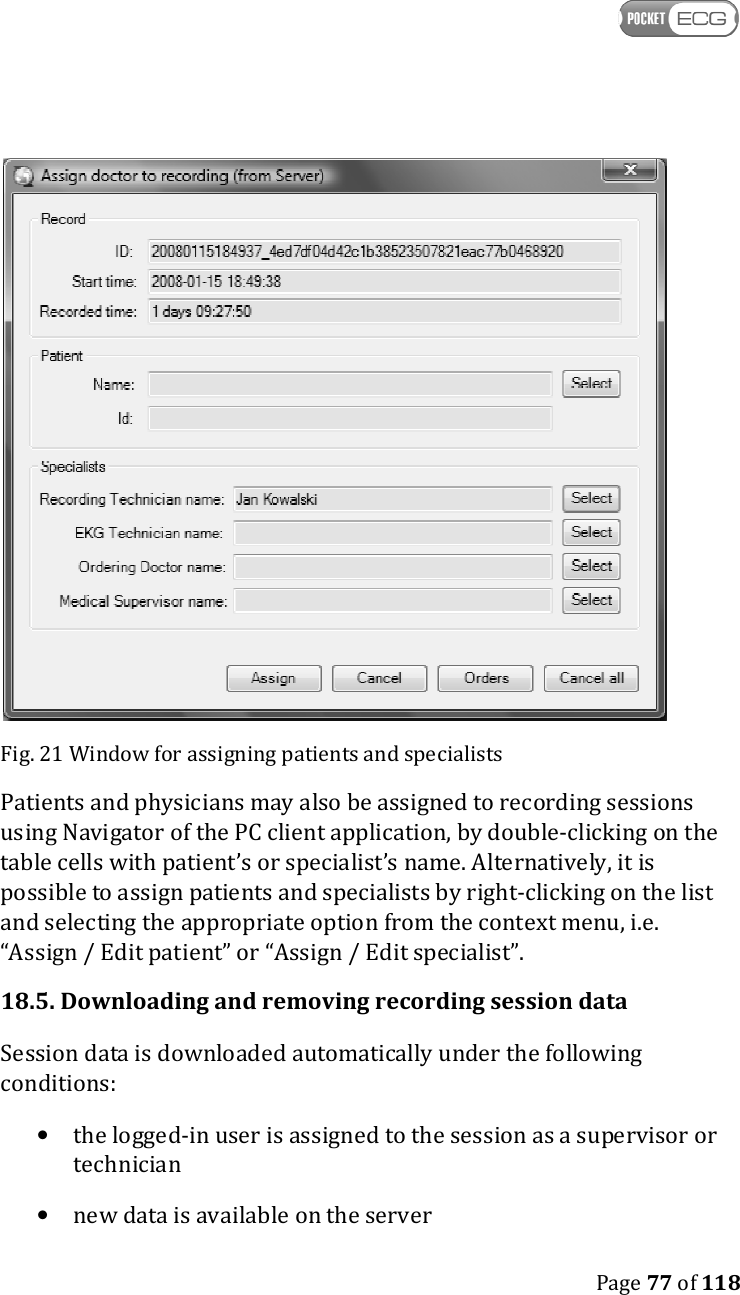    Page 77 of 118   Fig. 21 Window for assigning patients and specialists Patients and physicians may also be assigned to recording sessions using Navigator of the PC client application, by double-clicking on the table cells with patient’s or specialist’s name. Alternatively, it is possible to assign patients and specialists by right-clicking on the list and selecting the appropriate option from the context menu, i.e.  “Assign / Edit patient” or “Assign / Edit specialist”.  18.5. Downloading and removing recording session data Session data is downloaded automatically under the following conditions: • the logged-in user is assigned to the session as a supervisor or technician  • new data is available on the server 