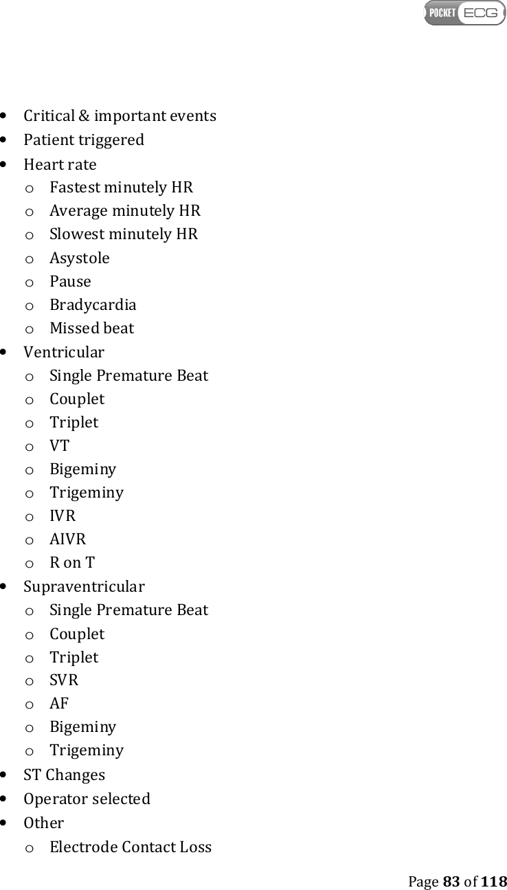    Page 83 of 118  • Critical &amp; important events • Patient triggered • Heart rate o Fastest minutely HR o Average minutely HR o Slowest minutely HR o Asystole o Pause o Bradycardia o Missed beat • Ventricular o Single Premature Beat o Couplet o Triplet o VT o Bigeminy o Trigeminy o IVR o AIVR o R on T • Supraventricular o Single Premature Beat o Couplet o Triplet o SVR o AF o Bigeminy o Trigeminy • ST Changes • Operator selected • Other  o Electrode Contact Loss 