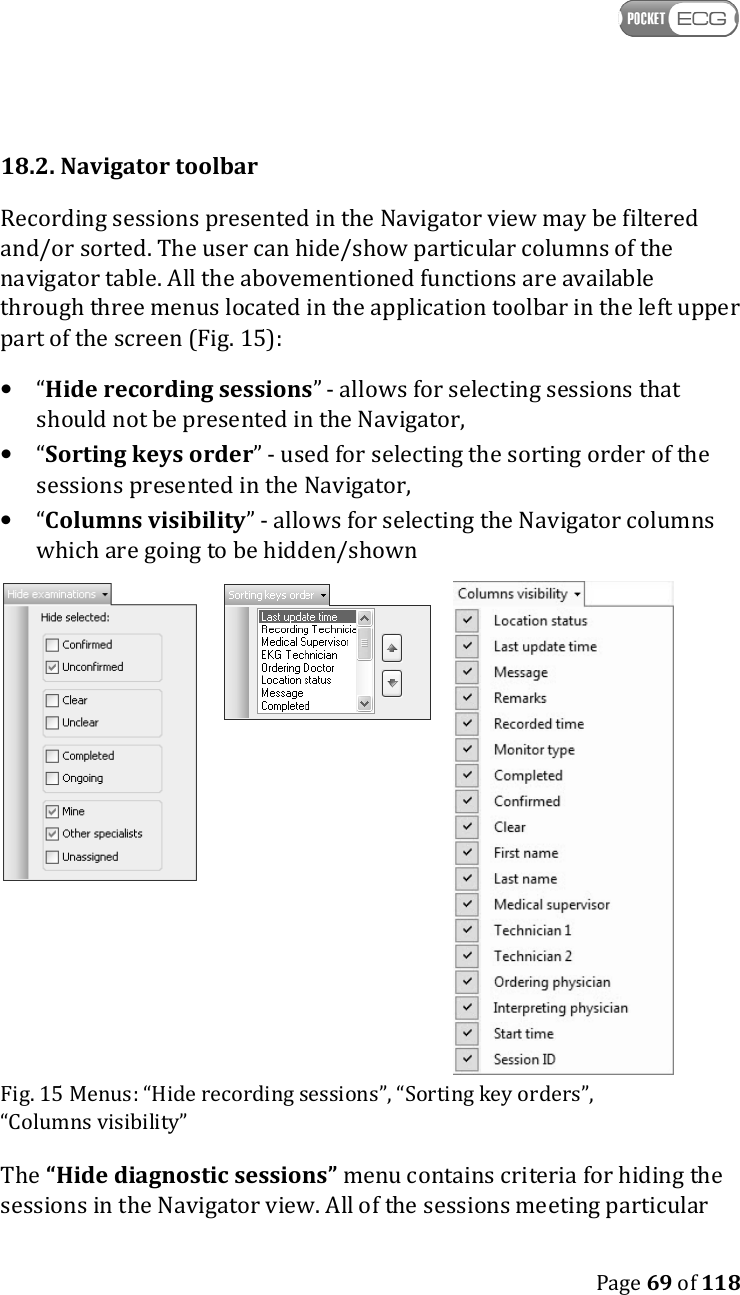    Page 69 of 118  18.2. Navigator toolbar Recording sessions presented in the Navigator view may be filtered and/or sorted. The user can hide/show particular columns of the navigator table. All the abovementioned functions are available through three menus located in the application toolbar in the left upper part of the screen (Fig. 15): • “Hide recording sessions” - allows for selecting sessions that should not be presented in the Navigator, • “Sorting keys order” - used for selecting the sorting order of the sessions presented in the Navigator, • “Columns visibility” - allows for selecting the Navigator columns which are going to be hidden/shown    Fig. 15 Menus: “Hide recording sessions”, “Sorting key orders”, “Columns visibility” The “Hide diagnostic sessions” menu contains criteria for hiding the sessions in the Navigator view. All of the sessions meeting particular 