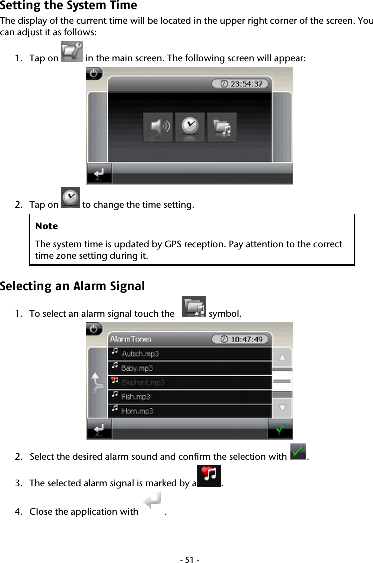  -51-Setting the System Time  The display of the current time will be located in the upper right corner of the screen. You can adjust it as follows: 1. Tap on   in the main screen. The following screen will appear:  2. Tap on   to change the time setting. Note The system time is updated by GPS reception. Pay attention to the correct time zone setting during it. Selecting an Alarm Signal  1. To select an alarm signal touch the     symbol.  2. Select the desired alarm sound and confirm the selection with  .  3. The selected alarm signal is marked by a . 4. Close the application with  . 