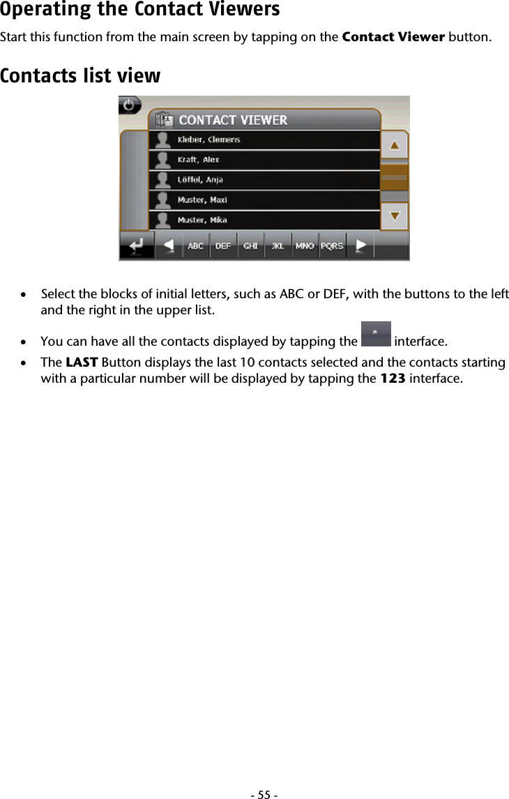  -55-Operating the Contact Viewers Start this function from the main screen by tapping on the Contact Viewer button.  Contacts list view    &bull; Select the blocks of initial letters, such as ABC or DEF, with the buttons to the left and the right in the upper list.  &bull; You can have all the contacts displayed by tapping the   interface.  &bull; The LAST Button displays the last 10 contacts selected and the contacts starting with a particular number will be displayed by tapping the 123 interface. 