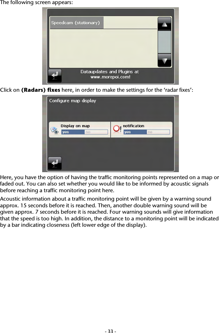  -33-The following screen appears:  Click on (Radars) fixes here, in order to make the settings for the &lsquo;radar fixes&rsquo;:  Here, you have the option of having the traffic monitoring points represented on a map or faded out. You can also set whether you would like to be informed by acoustic signals before reaching a traffic monitoring point here. Acoustic information about a traffic monitoring point will be given by a warning sound approx. 15 seconds before it is reached. Then, another double warning sound will be given approx. 7 seconds before it is reached. Four warning sounds will give information that the speed is too high. In addition, the distance to a monitoring point will be indicated by a bar indicating closeness (left lower edge of the display). 