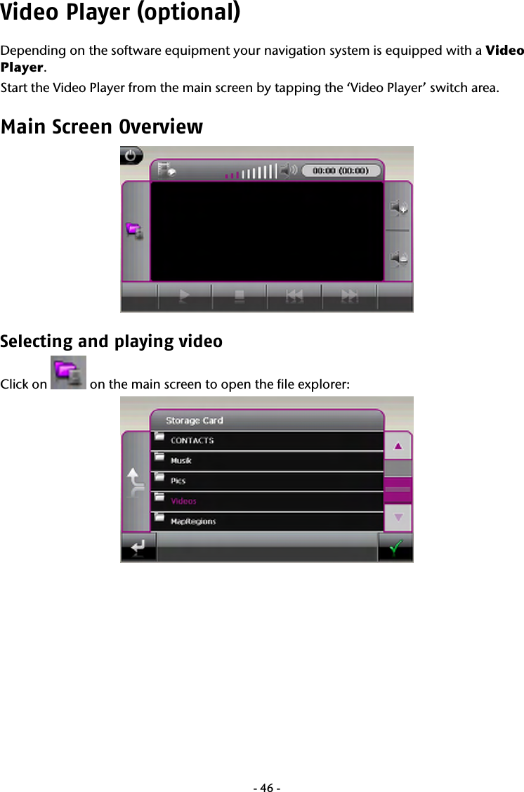  -46-Video Player (optional) Depending on the software equipment your navigation system is equipped with a Video Player. Start the Video Player from the main screen by tapping the &lsquo;Video Player&rsquo; switch area. Main Screen Overview  Selecting and playing video Click on   on the main screen to open the file explorer:        