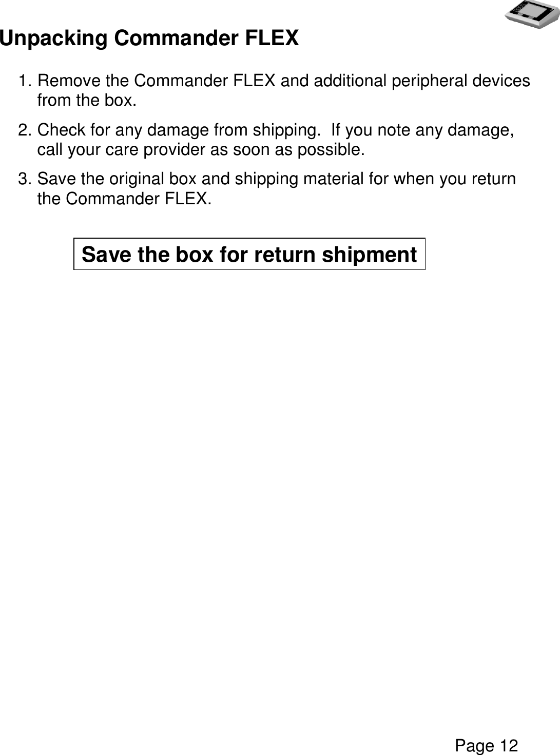   Page 12  Unpacking Commander FLEX  1. Remove the Commander FLEX and additional peripheral devices from the box.  2. Check for any damage from shipping.  If you note any damage, call your care provider as soon as possible.    3. Save the original box and shipping material for when you return the Commander FLEX.                                                  Save the box for return shipment 