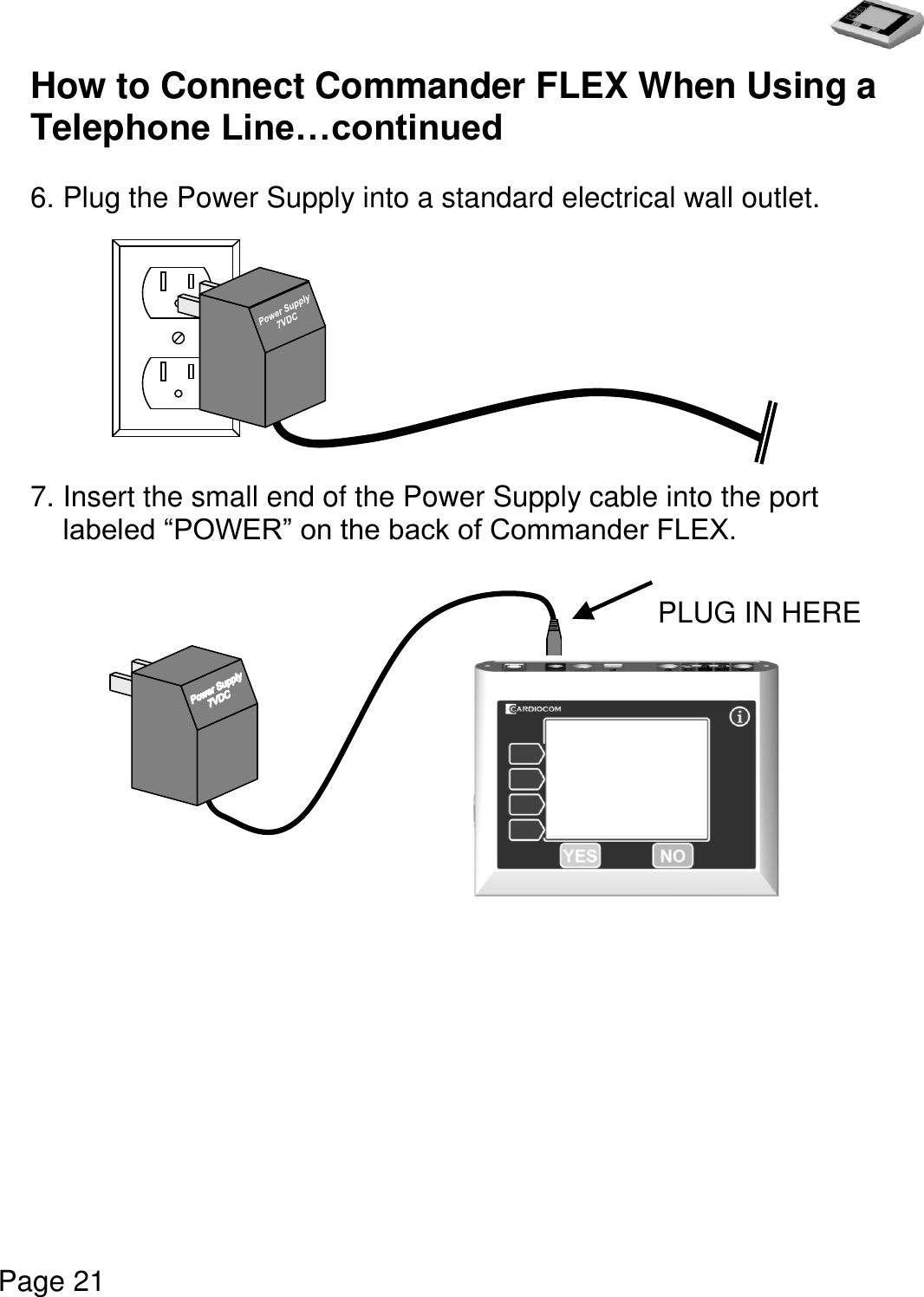   Page 21  How to Connect Commander FLEX When Using a Telephone Line…continued   6. Plug the Power Supply into a standard electrical wall outlet.           7. Insert the small end of the Power Supply cable into the port labeled “POWER” on the back of Commander FLEX.                   PLUG IN HERE 