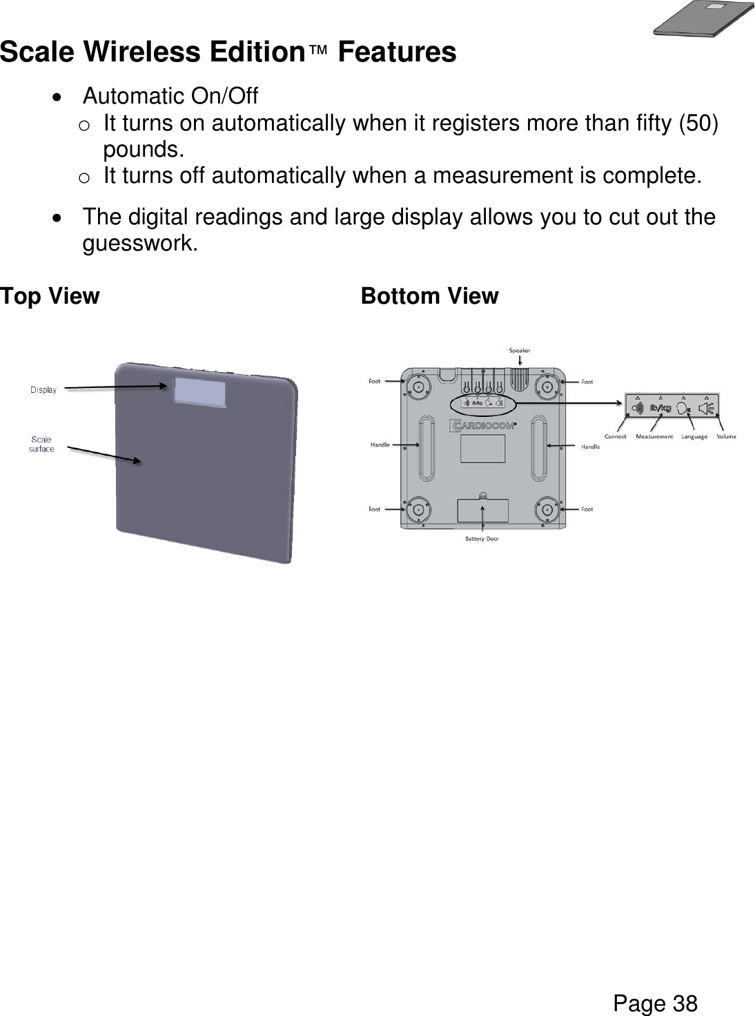   Page 38  Scale Wireless Edition™ Features    Automatic On/Off o  It turns on automatically when it registers more than fifty (50) pounds. o  It turns off automatically when a measurement is complete.    The digital readings and large display allows you to cut out the guesswork.  Top View  Bottom View             