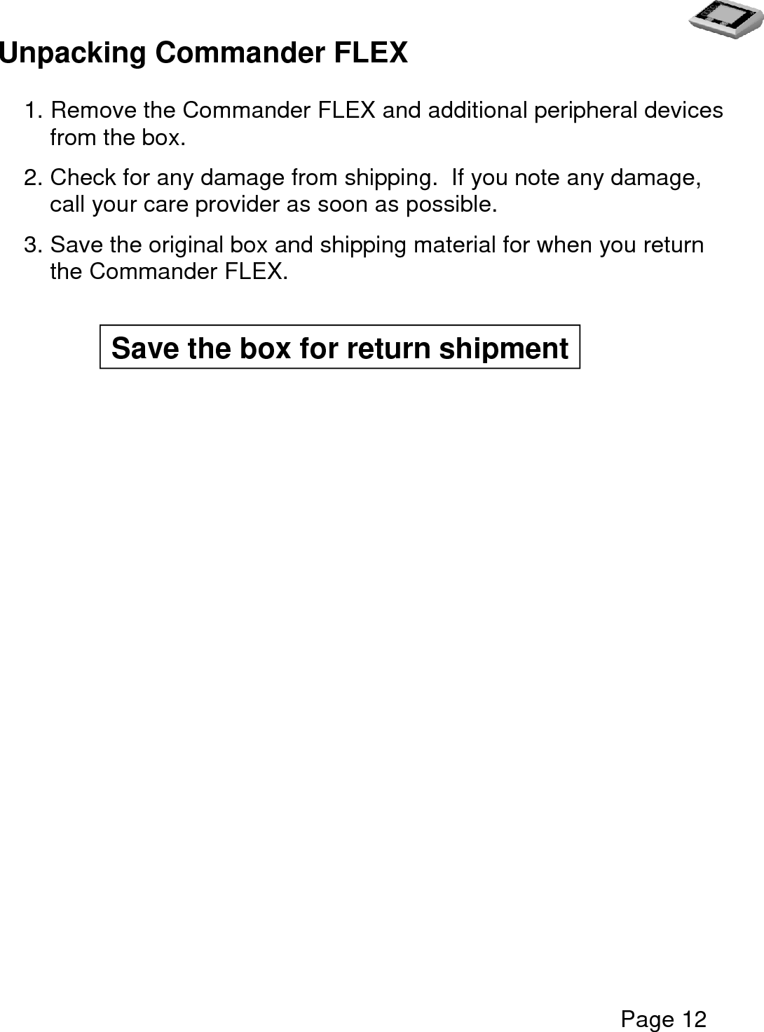   Page 12  Unpacking Commander FLEX  1. Remove the Commander FLEX and additional peripheral devices from the box.  2. Check for any damage from shipping.  If you note any damage, call your care provider as soon as possible.    3. Save the original box and shipping material for when you return the Commander FLEX.                                                  Save the box for return shipment 