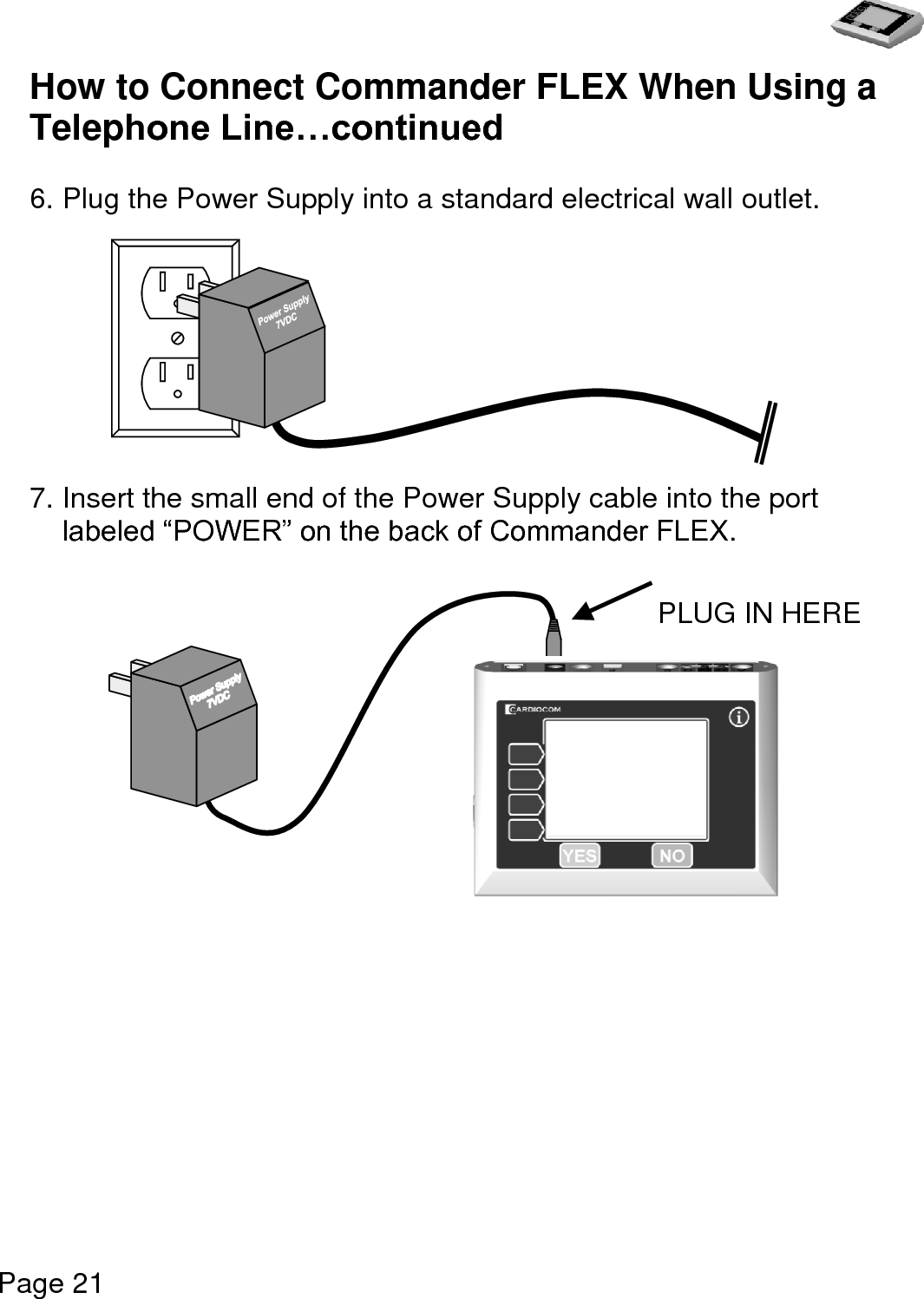   Page 21  How to Connect Commander FLEX When Using a Telephone Line…continued   6. Plug the Power Supply into a standard electrical wall outlet.           7. Insert the small end of the Power Supply cable into the port labeled “POWER” on the back of Commander FLEX.                   PLUG IN HERE 