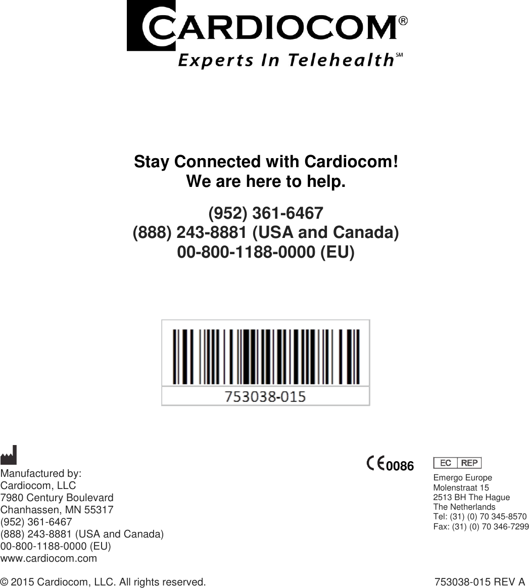                        Stay Connected with Cardiocom! We are here to help. (952) 361-6467  (888) 243-8881 (USA and Canada) 00-800-1188-0000 (EU)             Manufactured by:   Cardiocom, LLC 7980 Century Boulevard  Chanhassen, MN 55317 (952) 361-6467 (888) 243-8881 (USA and Canada) 00-800-1188-0000 (EU) www.cardiocom.com  © 2015 Cardiocom, LLC. All rights reserved.                  753038-015 REV A   0086 Emergo Europe Molenstraat 15 2513 BH The Hague The Netherlands Tel: (31) (0) 70 345-8570 Fax: (31) (0) 70 346-7299  