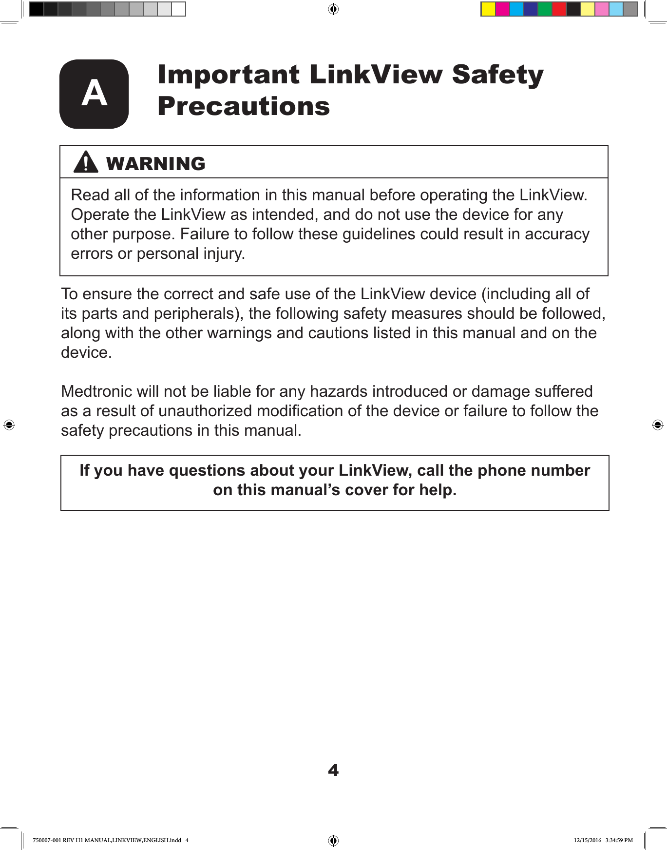 4Important LinkView Safety PrecautionsATo ensure the correct and safe use of the LinkView device (including all of its parts and peripherals), the following safety measures should be followed, along with the other warnings and cautions listed in this manual and on the device.Medtronic will not be liable for any hazards introduced or damage suffered as a result of unauthorized modication of the device or failure to follow the safety precautions in this manual.If you have questions about your LinkView, call the phone number on this manual’s cover for help.WARNINGRead all of the information in this manual before operating the LinkView. Operate the LinkView as intended, and do not use the device for any other purpose. Failure to follow these guidelines could result in accuracy errors or personal injury.750007-001 REV H1 MANUAL,LINKVIEW,ENGLISH.indd   4 12/15/2016   3:34:59 PM