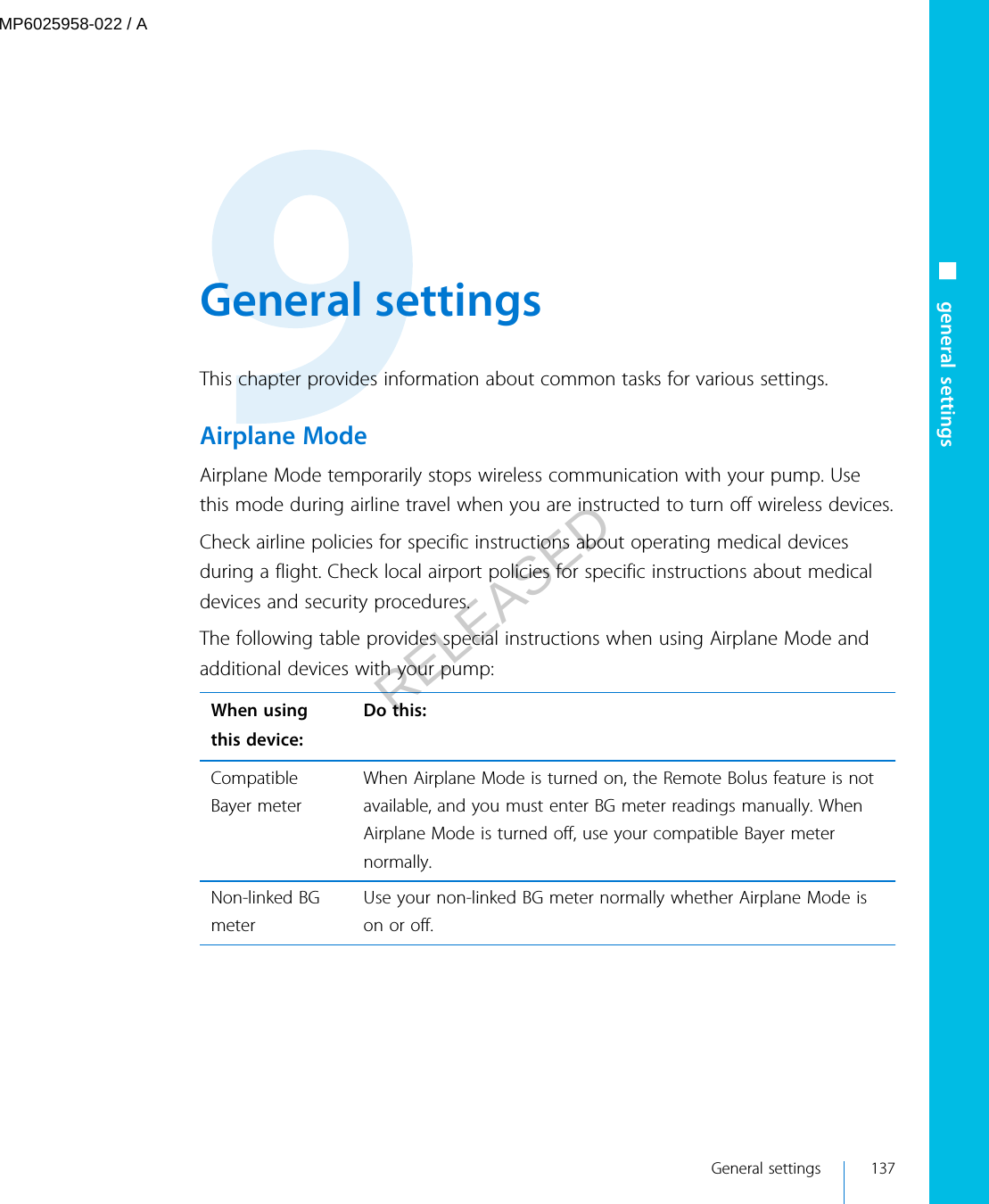  General settingsThis chapter provides information about common tasks for various settings.Airplane ModeAirplane Mode temporarily stops wireless communication with your pump. Usethis mode during airline travel when you are instructed to turn off wireless devices.Check airline policies for specific instructions about operating medical devicesduring a flight. Check local airport policies for specific instructions about medicaldevices and security procedures.The following table provides special instructions when using Airplane Mode andadditional devices with your pump:When usingthis device:Do this:CompatibleBayer meterWhen Airplane Mode is turned on, the Remote Bolus feature is notavailable, and you must enter BG meter readings manually. WhenAirplane Mode is turned off, use your compatible Bayer meternormally.Non-linked BGmeterUse your non-linked BG meter normally whether Airplane Mode ison or off. General settings 137■ general settingsMP6025958-022 / ARELEASED