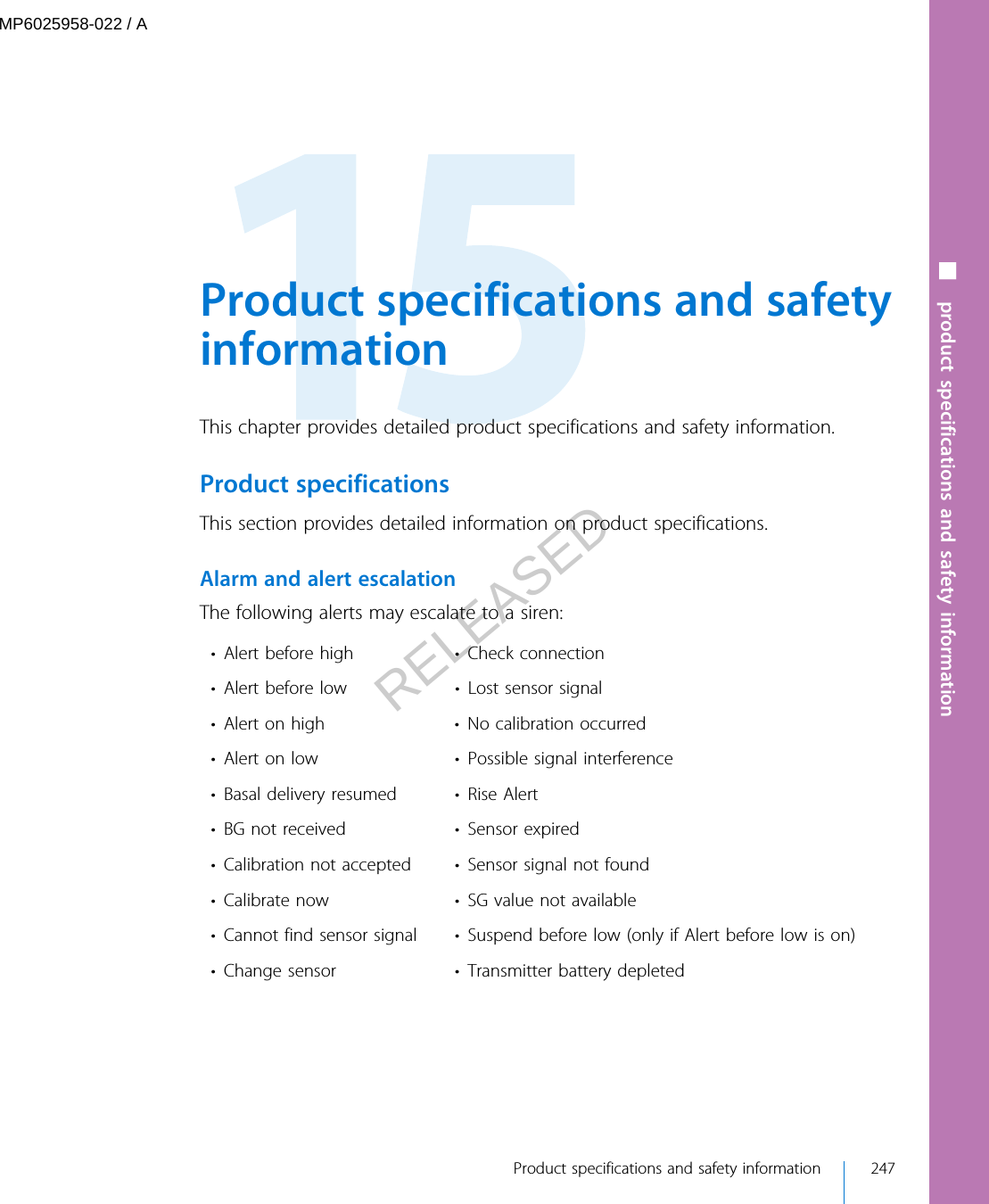 Product specifications and safetyinformationThis chapter provides detailed product specifications and safety information.Product specificationsThis section provides detailed information on product specifications.Alarm and alert escalationThe following alerts may escalate to a siren:• Alert before high • Check connection• Alert before low • Lost sensor signal• Alert on high • No calibration occurred• Alert on low • Possible signal interference• Basal delivery resumed • Rise Alert• BG not received • Sensor expired• Calibration not accepted • Sensor signal not found• Calibrate now • SG value not available• Cannot find sensor signal • Suspend before low (only if Alert before low is on)• Change sensor • Transmitter battery depleted Product specifications and safety information 247■ product specifications and safety informationMP6025958-022 / ARELEASED