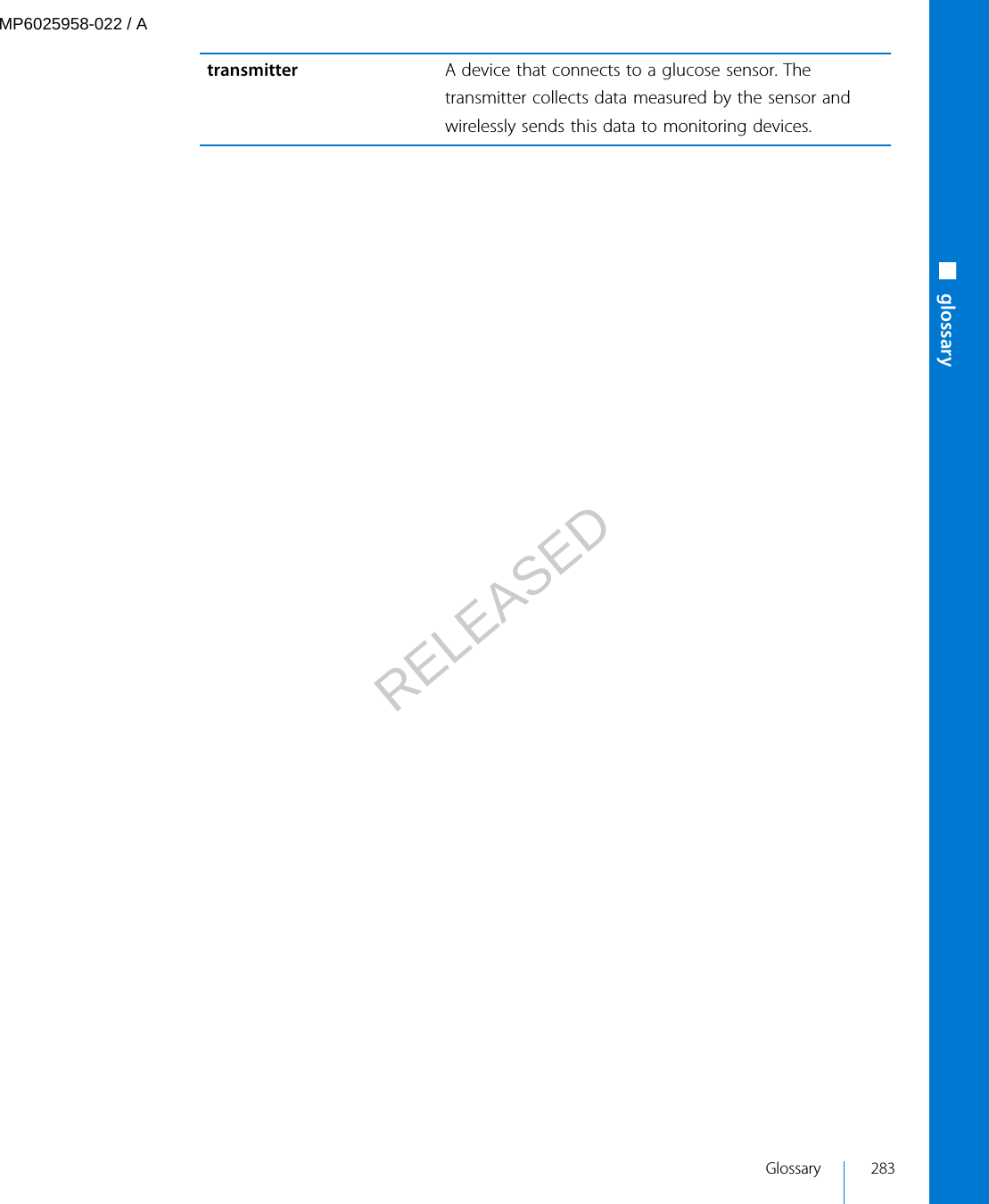 transmitter A device that connects to a glucose sensor. Thetransmitter collects data measured by the sensor andwirelessly sends this data to monitoring devices.■glossaryGlossary 283MP6025958-022 / ARELEASED