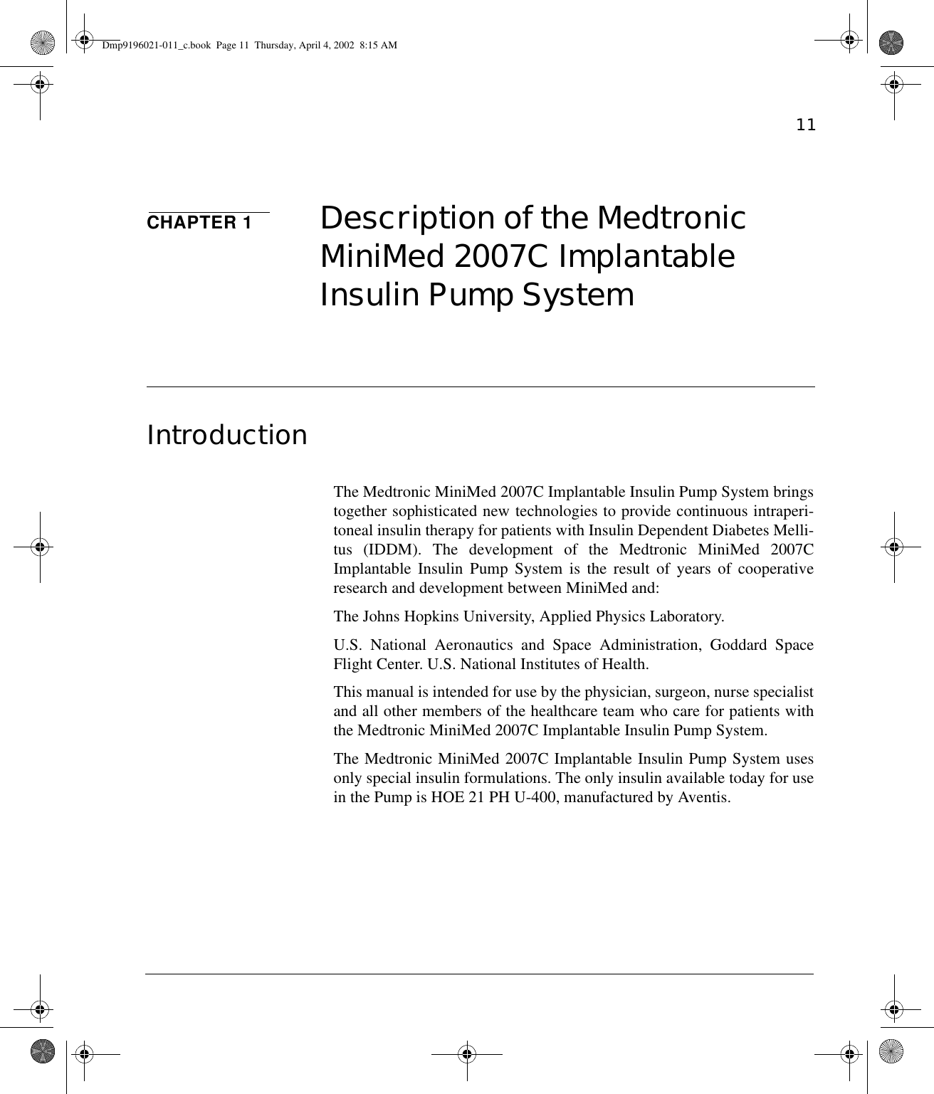 11CHAPTER 1 Description of the Medtronic MiniMed 2007C Implantable Insulin Pump SystemIntroductionThe Medtronic MiniMed 2007C Implantable Insulin Pump System bringstogether sophisticated new technologies to provide continuous intraperi-toneal insulin therapy for patients with Insulin Dependent Diabetes Melli-tus (IDDM). The development of the Medtronic MiniMed 2007CImplantable Insulin Pump System is the result of years of cooperativeresearch and development between MiniMed and:The Johns Hopkins University, Applied Physics Laboratory.U.S. National Aeronautics and Space Administration, Goddard SpaceFlight Center. U.S. National Institutes of Health.This manual is intended for use by the physician, surgeon, nurse specialistand all other members of the healthcare team who care for patients withthe Medtronic MiniMed 2007C Implantable Insulin Pump System.The Medtronic MiniMed 2007C Implantable Insulin Pump System usesonly special insulin formulations. The only insulin available today for usein the Pump is HOE 21 PH U-400, manufactured by Aventis.Dmp9196021-011_c.book  Page 11  Thursday, April 4, 2002  8:15 AM