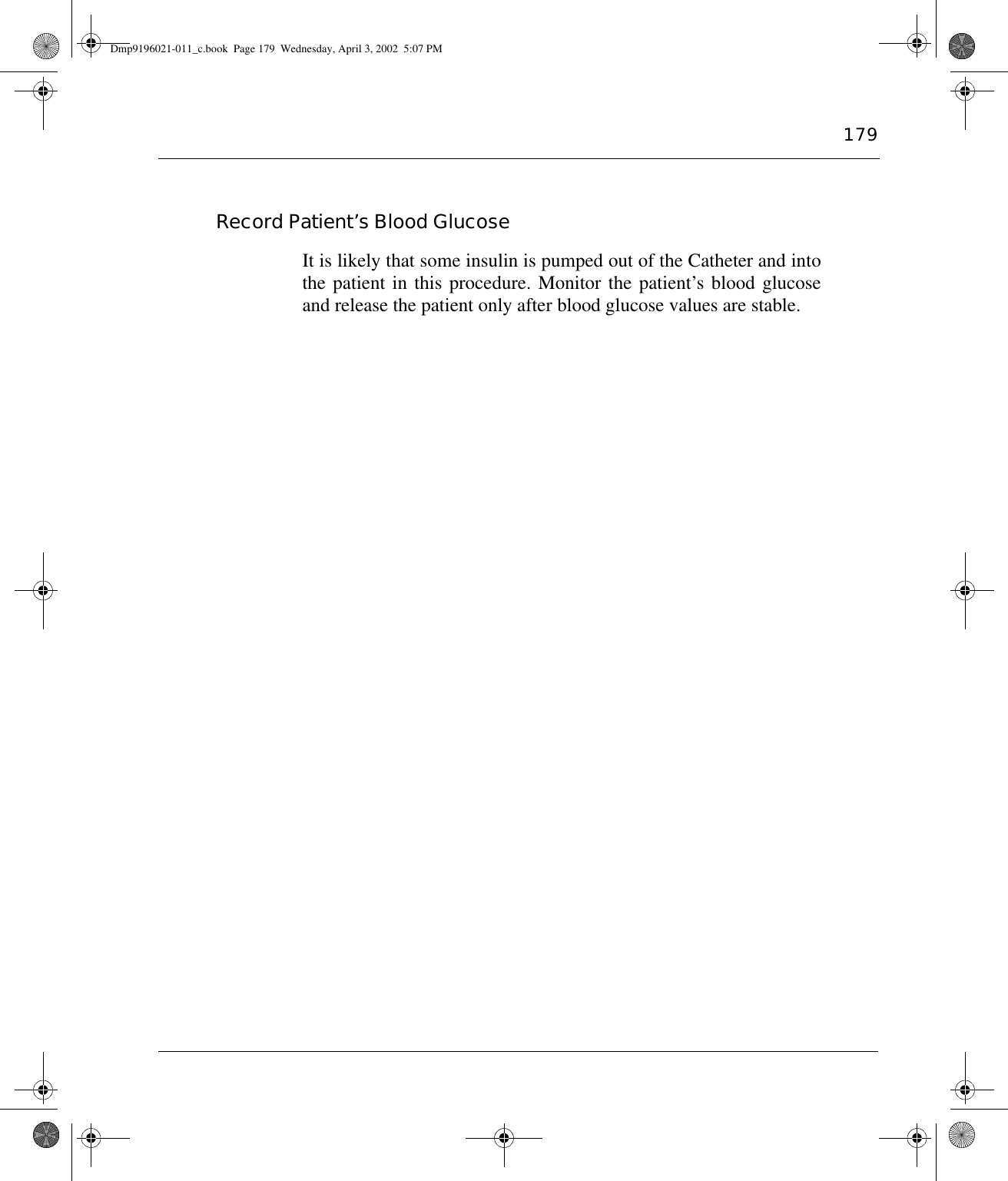 179Record Patient’s Blood GlucoseIt is likely that some insulin is pumped out of the Catheter and intothe patient in this procedure. Monitor the patient’s blood glucoseand release the patient only after blood glucose values are stable.Dmp9196021-011_c.book  Page 179  Wednesday, April 3, 2002  5:07 PM