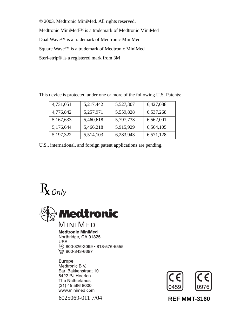 © 2003, Medtronic MiniMed. All rights reserved.Medtronic MiniMed™ is a trademark of Medtronic MiniMedDual Wave™ is a trademark of Medtronic MiniMedSquare Wave™ is a trademark of Medtronic MiniMedSteri-strip® is a registered mark from 3MAventis® is a registered mark from Aventis PharmaceuticalGenapol® is a registered mark from Aventis PharmaceuticalLuer Lok® is a registered mark from BD and Co.This device is protected under one or more of the following U.S. Patents:U.S., international, and foreign patent applications are pending.4,731,051 5,217,442 5,527,307 6,427,0884,776,842 5,257,971 5,559,828 6,537,2685,167,633 5,460,618 5,797,733 6,562,0015,176,644 5,466,218 5,915,929 6,564,1055,197,322 5,514,103 6,283,943 6,571,1286025069-011 7/04 REF MMT-31600976