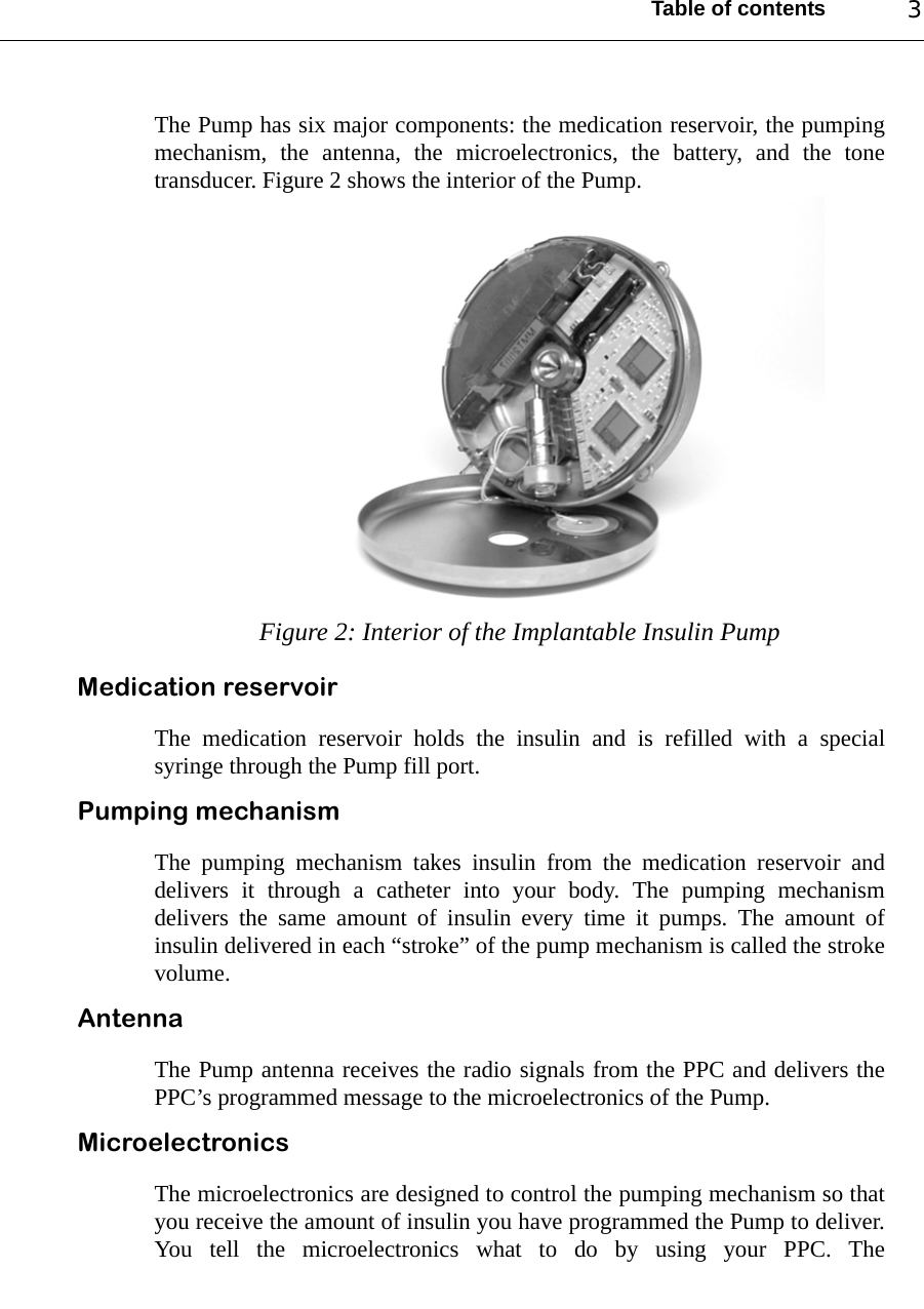 Table of contents 3The Pump has six major components: the medication reservoir, the pumpingmechanism, the antenna, the microelectronics, the battery, and the tonetransducer. Figure 2 shows the interior of the Pump.Figure 2: Interior of the Implantable Insulin PumpMedication reservoirThe medication reservoir holds the insulin and is refilled with a specialsyringe through the Pump fill port.Pumping mechanismThe pumping mechanism takes insulin from the medication reservoir anddelivers it through a catheter into your body. The pumping mechanismdelivers the same amount of insulin every time it pumps. The amount ofinsulin delivered in each “stroke” of the pump mechanism is called the strokevolume.Antenna The Pump antenna receives the radio signals from the PPC and delivers thePPC’s programmed message to the microelectronics of the Pump.Microelectronics The microelectronics are designed to control the pumping mechanism so thatyou receive the amount of insulin you have programmed the Pump to deliver.You tell the microelectronics what to do by using your PPC. The