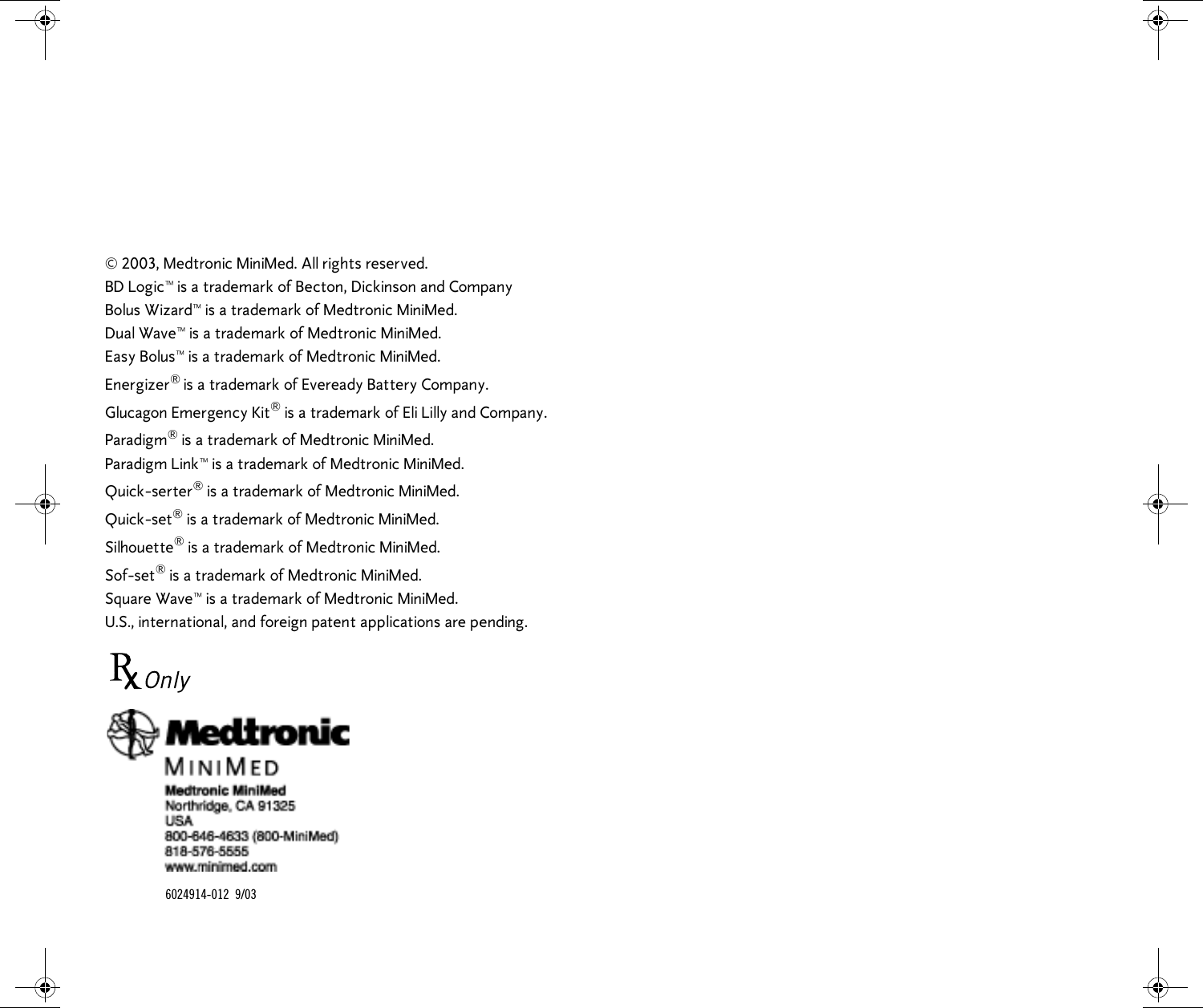  © 2003, Medtronic MiniMed. All rights reserved.BD Logic™ is a trademark of Becton, Dickinson and CompanyBolus Wizard™ is a trademark of Medtronic MiniMed.Dual Wave™ is a trademark of Medtronic MiniMed.Easy Bolus™ is a trademark of Medtronic MiniMed.Energizer® is a trademark of Eveready Battery Company.Glucagon Emergency Kit® is a trademark of Eli Lilly and Company.Paradigm® is a trademark of Medtronic MiniMed.Paradigm Link™ is a trademark of Medtronic MiniMed.Quick-serter® is a trademark of Medtronic MiniMed.Quick-set® is a trademark of Medtronic MiniMed.Silhouette® is a trademark of Medtronic MiniMed.Sof-set® is a trademark of Medtronic MiniMed.Square Wave™ is a trademark of Medtronic MiniMed.U.S., international, and foreign patent applications are pending.6024914-012 9/03