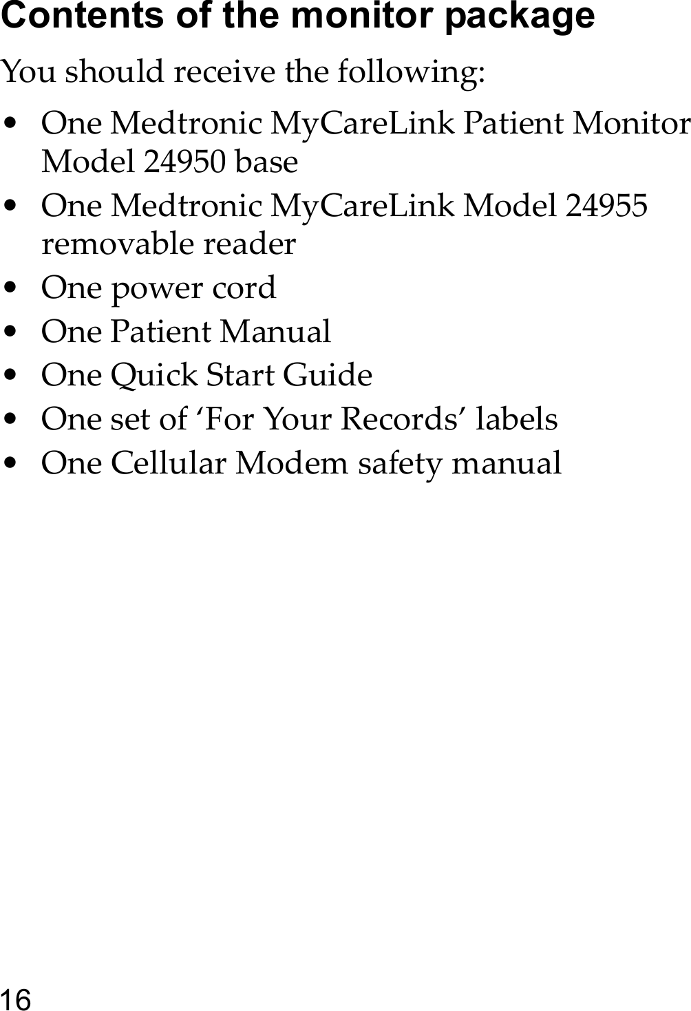 16Contents of the monitor packageYou should receive the following:• One Medtronic MyCareLink Patient Monitor Model 24950 base• One Medtronic MyCareLink Model 24955 removable reader•One power cord• One Patient Manual•One Quick Start Guide• One set of ‘For Your Records’ labels• One Cellular Modem safety manual
