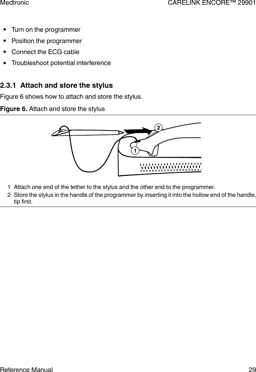 ●Turn on the programmer●Position the programmer●Connect the ECG cable●Troubleshoot potential interference2.3.1  Attach and store the stylusFigure 6 shows how to attach and store the stylus.Figure 6. Attach and store the stylus1 Attach one end of the tether to the stylus and the other end to the programmer.2 Store the stylus in the handle of the programmer by inserting it into the hollow end of the handle,tip first.Medtronic CARELINK ENCORE™ 29901Reference Manual 29