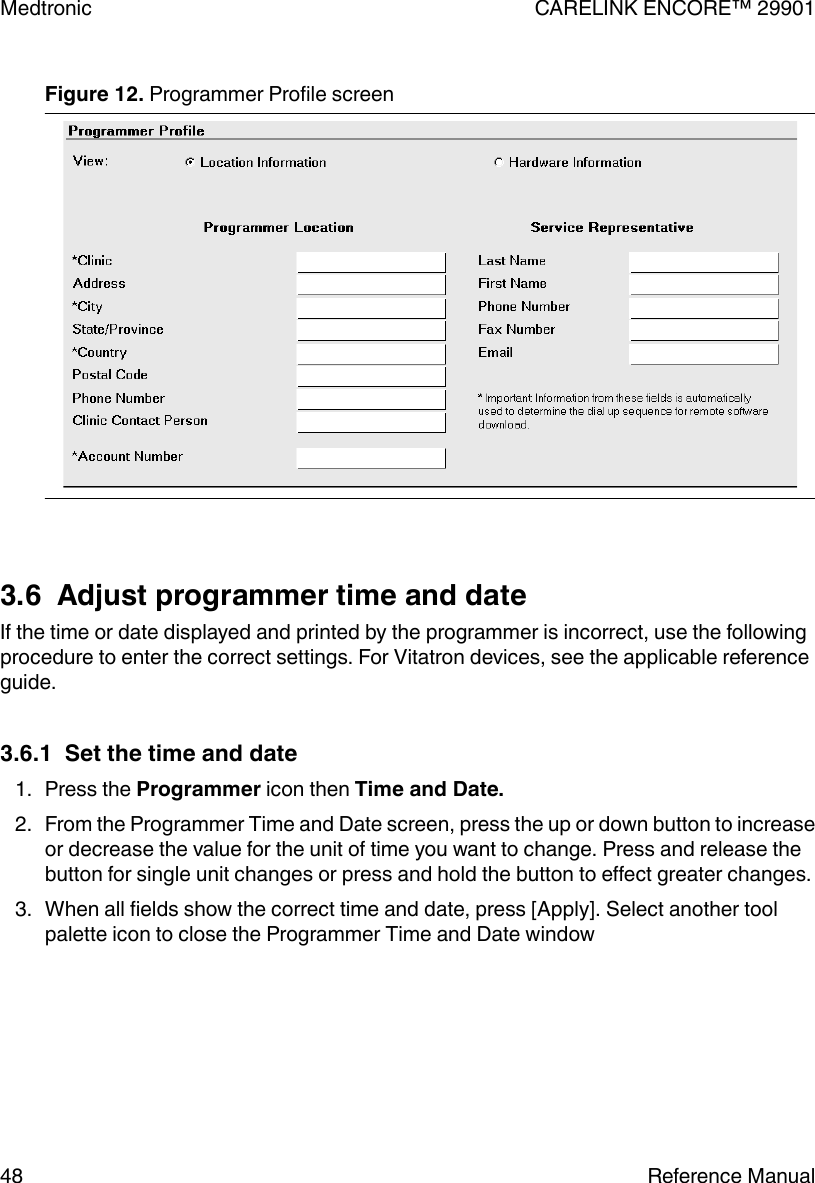 Figure 12. Programmer Profile screen 3.6  Adjust programmer time and dateIf the time or date displayed and printed by the programmer is incorrect, use the followingprocedure to enter the correct settings. For Vitatron devices, see the applicable referenceguide.3.6.1  Set the time and date1. Press the Programmer icon then Time and Date.2. From the Programmer Time and Date screen, press the up or down button to increaseor decrease the value for the unit of time you want to change. Press and release thebutton for single unit changes or press and hold the button to effect greater changes.3. When all fields show the correct time and date, press [Apply]. Select another toolpalette icon to close the Programmer Time and Date windowMedtronic CARELINK ENCORE™ 2990148 Reference Manual