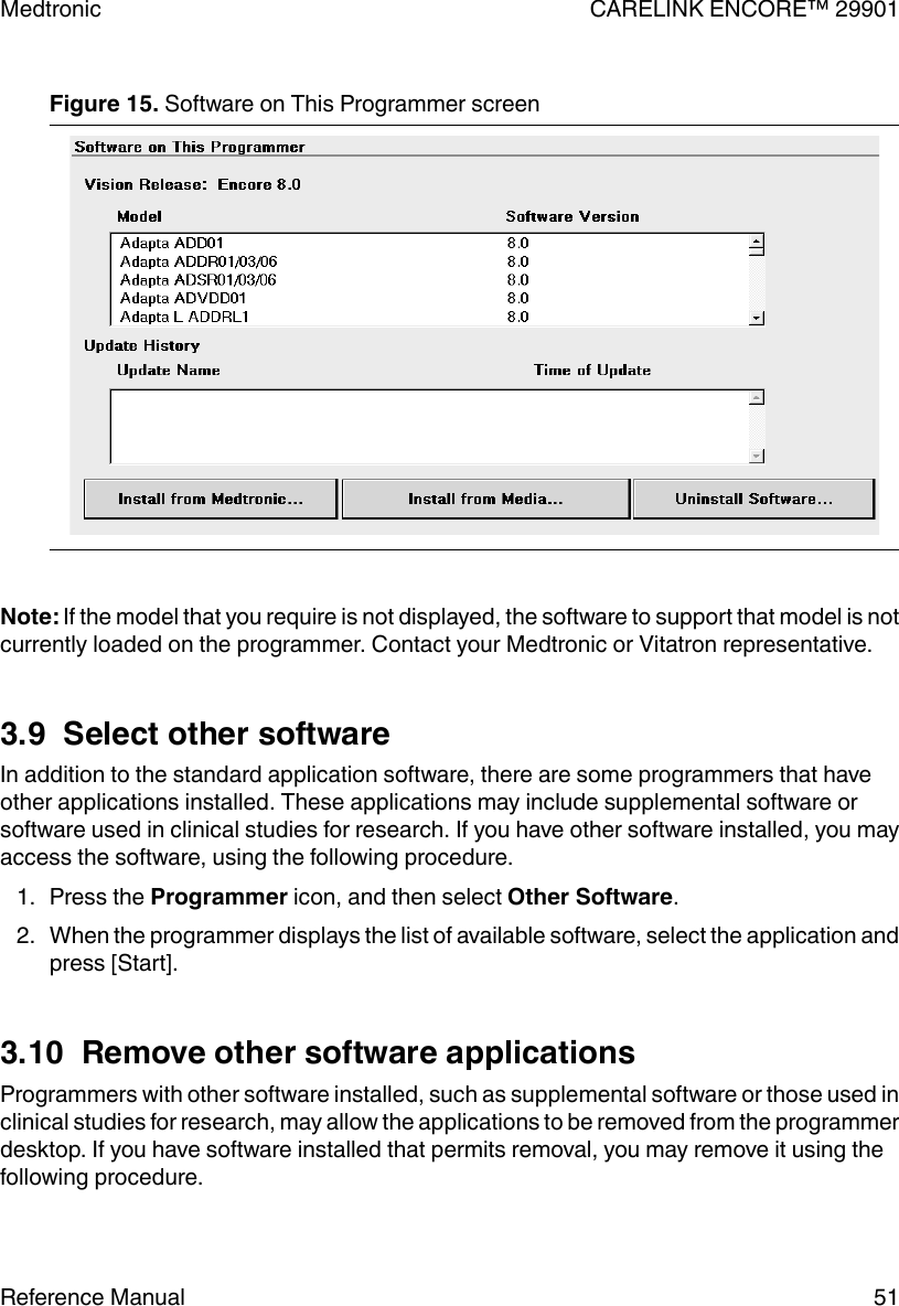 Figure 15. Software on This Programmer screen Note: If the model that you require is not displayed, the software to support that model is notcurrently loaded on the programmer. Contact your Medtronic or Vitatron representative.3.9  Select other softwareIn addition to the standard application software, there are some programmers that haveother applications installed. These applications may include supplemental software orsoftware used in clinical studies for research. If you have other software installed, you mayaccess the software, using the following procedure.1. Press the Programmer icon, and then select Other Software.2. When the programmer displays the list of available software, select the application andpress [Start].3.10  Remove other software applicationsProgrammers with other software installed, such as supplemental software or those used inclinical studies for research, may allow the applications to be removed from the programmerdesktop. If you have software installed that permits removal, you may remove it using thefollowing procedure.Medtronic CARELINK ENCORE™ 29901Reference Manual 51