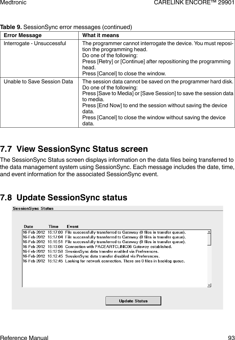 Table 9. SessionSync error messages (continued)Error Message What it meansInterrogate - Unsuccessful The programmer cannot interrogate the device. You must reposi-tion the programming head.Do one of the following:Press [Retry] or [Continue] after repositioning the programminghead.Press [Cancel] to close the window.Unable to Save Session Data The session data cannot be saved on the programmer hard disk.Do one of the following:Press [Save to Media] or [Save Session] to save the session datato media.Press [End Now] to end the session without saving the devicedata.Press [Cancel] to close the window without saving the devicedata.7.7  View SessionSync Status screenThe SessionSync Status screen displays information on the data files being transferred tothe data management system using SessionSync. Each message includes the date, time,and event information for the associated SessionSync event.7.8  Update SessionSync statusMedtronic CARELINK ENCORE™ 29901Reference Manual 93