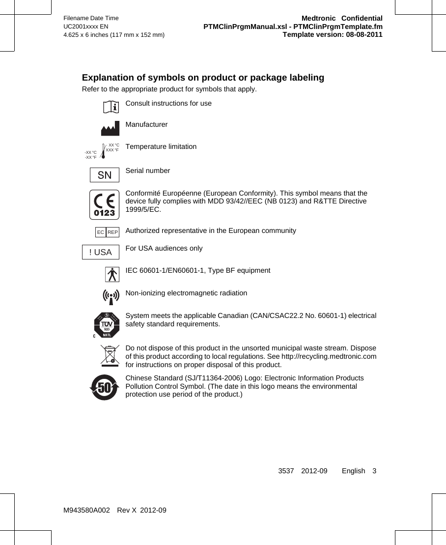 Explanation of symbols on product or package labelingRefer to the appropriate product for symbols that apply.Consult instructions for useManufacturerXXX °FXX °C-XX °F-XX °C Temperature limitationSerial numberConformité Européenne (European Conformity). This symbol means that thedevice fully complies with MDD 93/42//EEC (NB 0123) and R&amp;TTE Directive1999/5/EC.EC REP Authorized representative in the European community! USAFor USA audiences onlyIEC 60601-1/EN60601-1, Type BF equipmentNon-ionizing electromagnetic radiationSystem meets the applicable Canadian (CAN/CSAC22.2 No. 60601-1) electricalsafety standard requirements.Do not dispose of this product in the unsorted municipal waste stream. Disposeof this product according to local regulations. See http://recycling.medtronic.comfor instructions on proper disposal of this product.Chinese Standard (SJ/T11364-2006) Logo: Electronic Information ProductsPollution Control Symbol. (The date in this logo means the environmentalprotection use period of the product.)3537 2012-09  English 3Filename Date TimeUC2001xxxx EN4.625 x 6 inches (117 mm x 152 mm)Medtronic  ConfidentialPTMClinPrgmManual.xsl - PTMClinPrgmTemplate.fmTemplate version: 08-08-2011M943580A002 Rev X 2012-09
