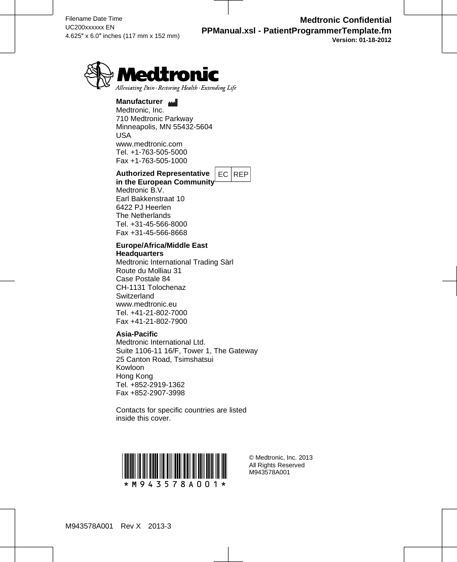 Manufacturer Medtronic, Inc.710 Medtronic ParkwayMinneapolis, MN 55432-5604USAwww.medtronic.comTel. +1-763-505-5000Fax +1-763-505-1000Authorized Representative EC REPin the European CommunityMedtronic B.V.Earl Bakkenstraat 106422 PJ HeerlenThe NetherlandsTel. +31-45-566-8000Fax +31-45-566-8668Europe/Africa/Middle EastHeadquartersMedtronic International Trading SàrlRoute du Molliau 31Case Postale 84CH-1131 TolochenazSwitzerlandwww.medtronic.euTel. +41-21-802-7000Fax +41-21-802-7900Asia-PacificMedtronic International Ltd.Suite 1106-11 16/F, Tower 1, The Gateway25 Canton Road, TsimshatsuiKowloonHong KongTel. +852-2919-1362Fax +852-2907-3998Contacts for specific countries are listedinside this cover.*M943578A001*© Medtronic, Inc. 2013All Rights ReservedM943578A001Filename Date TimeUC200xxxxxx EN4.625″ x 6.0″ inches (117 mm x 152 mm)Medtronic ConfidentialPPManual.xsl - PatientProgrammerTemplate.fmVersion: 01-18-2012M943578A001 Rev X 2013-3