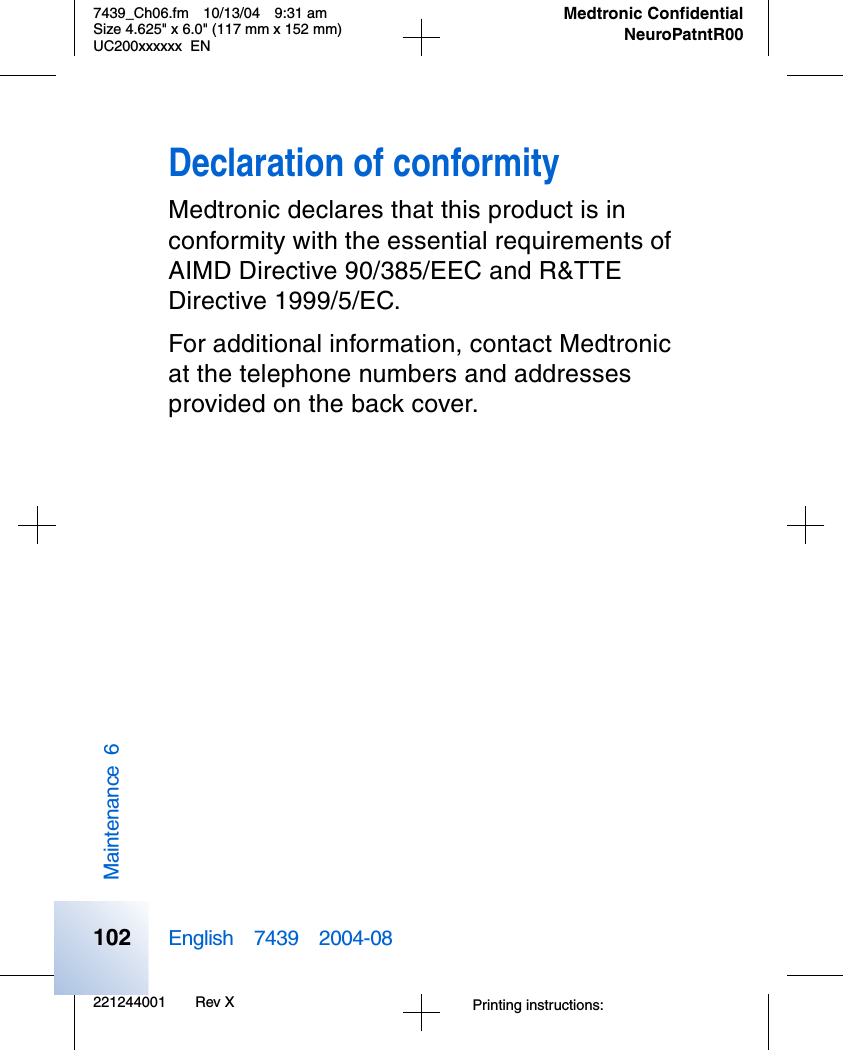 221244001 Rev X7439_Ch06.fm 10/13/04 9:31 amSize 4.625&quot; x 6.0&quot; (117 mm x 152 mm)UC200xxxxxx ENPrinting instructions: English 7439 2004-08Medtronic ConfidentialNeuroPatntR00Maintenance 6102Declaration of conformityMedtronic declares that this product is in conformity with the essential requirements of AIMD Directive 90/385/EEC and R&amp;TTE Directive 1999/5/EC.For additional information, contact Medtronic at the telephone numbers and addresses provided on the back cover.