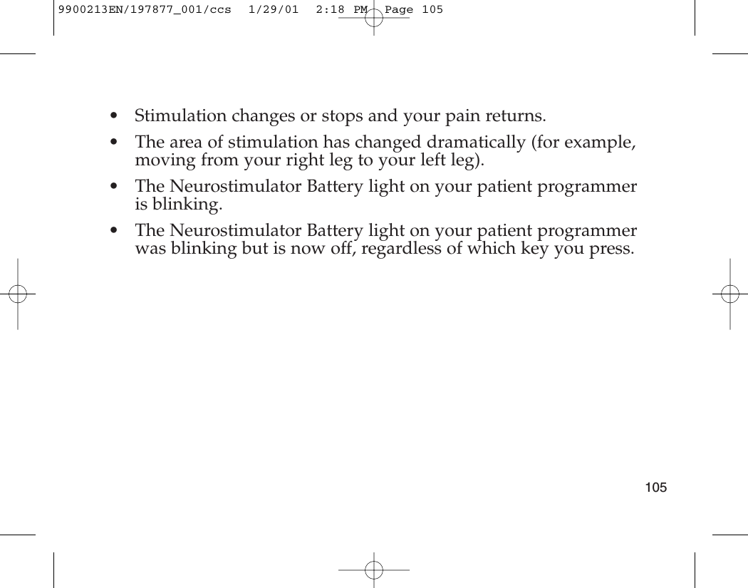 • Stimulation changes or stops and your pain returns.• The area of stimulation has changed dramatically (for example,moving from your right leg to your left leg).• The Neurostimulator Battery light on your patient programmeris blinking.• The Neurostimulator Battery light on your patient programmerwas blinking but is now off, regardless of which key you press.1059900213EN/197877_001/ccs  1/29/01  2:18 PM  Page 105