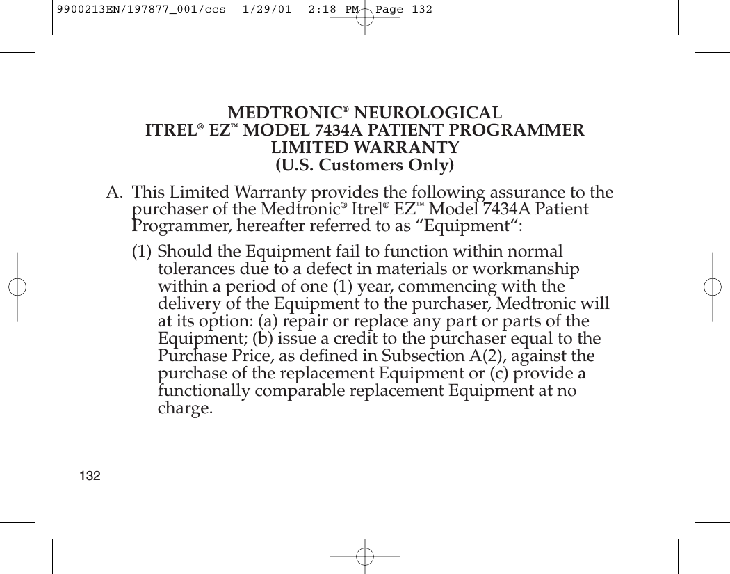 MEDTRONIC®NEUROLOGICALITREL®EZ™MODEL 7434A PATIENT PROGRAMMERLIMITED WARRANTY(U.S. Customers Only)A. This Limited Warranty provides the following assurance to thepurchaser of the Medtronic®Itrel®EZ™Model 7434A PatientProgrammer, hereafter referred to as “Equipment“:(1) Should the Equipment fail to function within normaltolerances due to a defect in materials or workmanshipwithin a period of one (1) year, commencing with thedelivery of the Equipment to the purchaser, Medtronic willat its option: (a) repair or replace any part or parts of theEquipment; (b) issue a credit to the purchaser equal to thePurchase Price, as defined in Subsection A(2), against thepurchase of the replacement Equipment or (c) provide afunctionally comparable replacement Equipment at nocharge.1329900213EN/197877_001/ccs  1/29/01  2:18 PM  Page 132