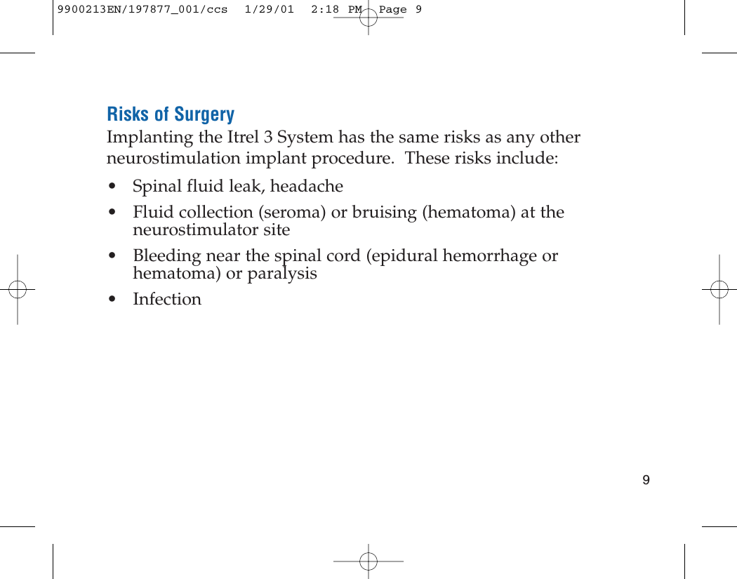 Risks of SurgeryImplanting the Itrel 3 System has the same risks as any otherneurostimulation implant procedure.  These risks include:• Spinal fluid leak, headache• Fluid collection (seroma) or bruising (hematoma) at theneurostimulator site• Bleeding near the spinal cord (epidural hemorrhage orhematoma) or paralysis• Infection99900213EN/197877_001/ccs  1/29/01  2:18 PM  Page 9
