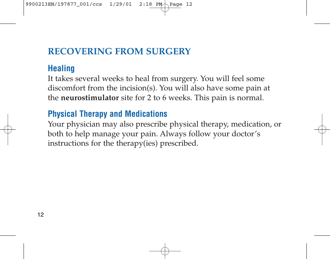 RECOVERING FROM SURGERYHealingIt takes several weeks to heal from surgery. You will feel somediscomfort from the incision(s). You will also have some pain atthe neurostimulator site for 2 to 6 weeks. This pain is normal.Physical Therapy and MedicationsYour physician may also prescribe physical therapy, medication, orboth to help manage your pain. Always follow your doctor’sinstructions for the therapy(ies) prescribed.129900213EN/197877_001/ccs  1/29/01  2:18 PM  Page 12