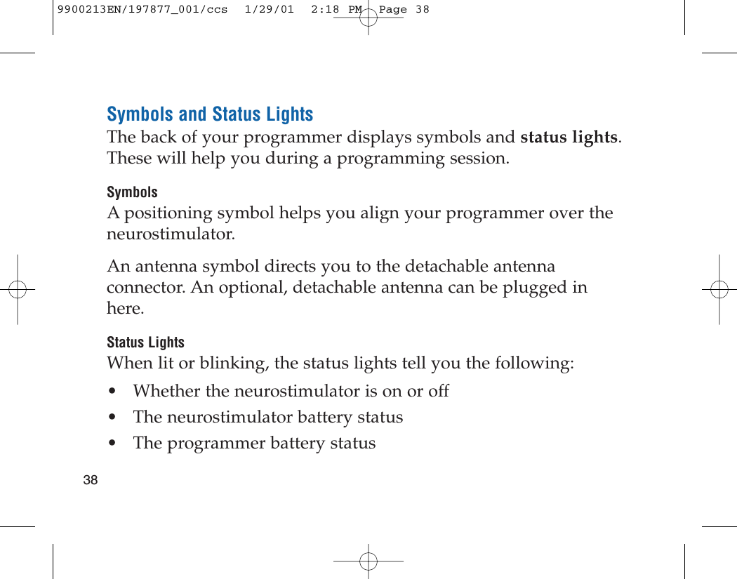 Symbols and Status LightsThe back of your programmer displays symbols and status lights.These will help you during a programming session.SymbolsA positioning symbol helps you align your programmer over theneurostimulator.An antenna symbol directs you to the detachable antennaconnector. An optional, detachable antenna can be plugged inhere.Status LightsWhen lit or blinking, the status lights tell you the following:• Whether the neurostimulator is on or off• The neurostimulator battery status • The programmer battery status389900213EN/197877_001/ccs  1/29/01  2:18 PM  Page 38
