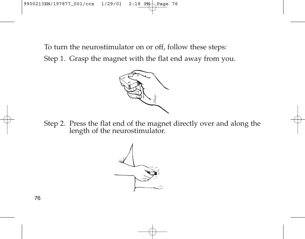 To turn the neurostimulator on or off, follow these steps:Step 1. Grasp the magnet with the flat end away from you.Step 2. Press the flat end of the magnet directly over and along thelength of the neurostimulator.769900213EN/197877_001/ccs  1/29/01  2:18 PM  Page 76