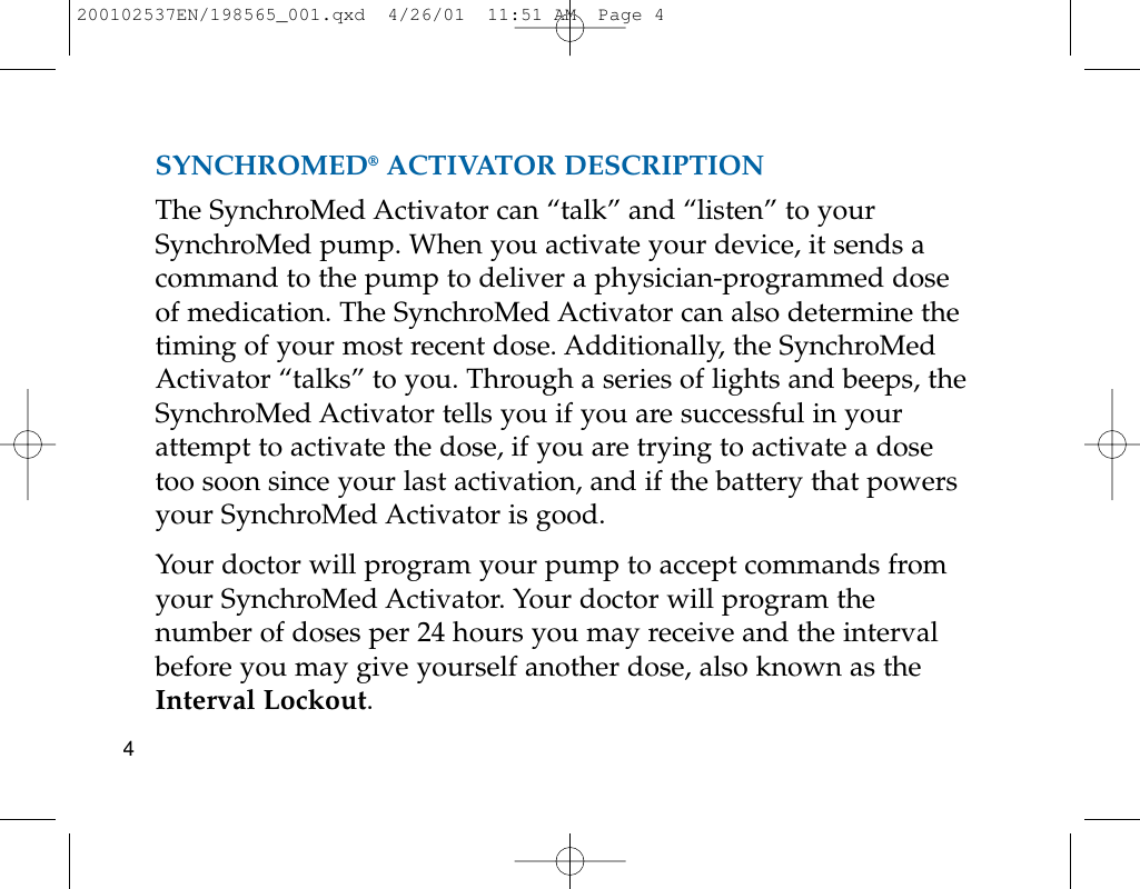 SYNCHROMED®ACTIVATOR DESCRIPTIONThe SynchroMed Activator can “talk” and “listen” to yourSynchroMed pump. When you activate your device, it sends acommand to the pump to deliver a physician-programmed doseof medication. The SynchroMed Activator can also determine thetiming of your most recent dose. Additionally, the SynchroMedActivator “talks” to you. Through a series of lights and beeps, theSynchroMed Activator tells you if you are successful in yourattempt to activate the dose, if you are trying to activate a dosetoo soon since your last activation, and if the battery that powersyour SynchroMed Activator is good.Your doctor will program your pump to accept commands fromyour SynchroMed Activator. Your doctor will program thenumber of doses per 24 hours you may receive and the intervalbefore you may give yourself another dose, also known as theInterval Lockout.4200102537EN/198565_001.qxd  4/26/01  11:51 AM  Page 4