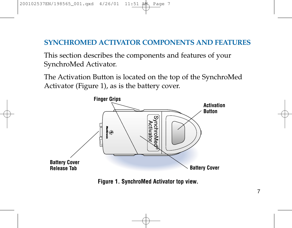 SYNCHROMED ACTIVATOR COMPONENTS AND FEATURESThis section describes the components and features of yourSynchroMed Activator.The Activation Button is located on the top of the SynchroMedActivator (Figure 1), as is the battery cover.Figure 1. SynchroMed Activator top view.7Finger GripsBattery CoverRelease TabActivationButtonBattery Cover200102537EN/198565_001.qxd  4/26/01  11:51 AM  Page 7