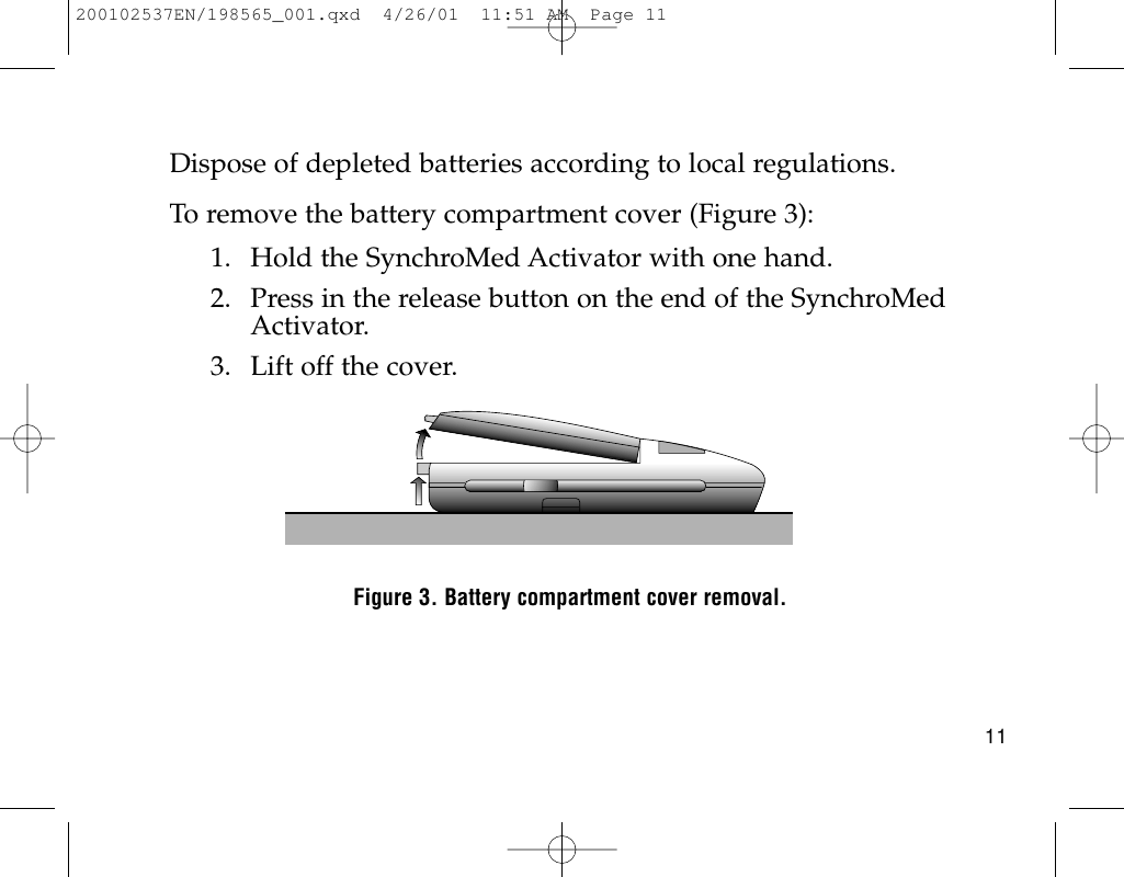 Dispose of depleted batteries according to local regulations.To remove the battery compartment cover (Figure 3):1. Hold the SynchroMed Activator with one hand.2. Press in the release button on the end of the SynchroMedActivator.3. Lift off the cover.Figure 3. Battery compartment cover removal.11200102537EN/198565_001.qxd  4/26/01  11:51 AM  Page 11