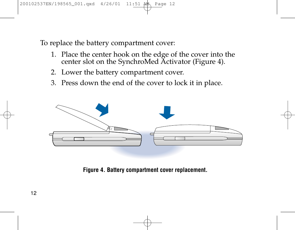 To replace the battery compartment cover:1. Place the center hook on the edge of the cover into thecenter slot on the SynchroMed Activator (Figure 4).2. Lower the battery compartment cover.3. Press down the end of the cover to lock it in place.Figure 4. Battery compartment cover replacement.12200102537EN/198565_001.qxd  4/26/01  11:51 AM  Page 12