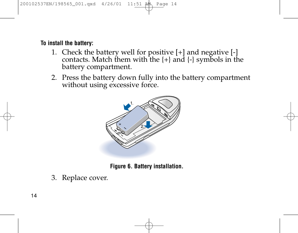To install the battery:1. Check the battery well for positive [+] and negative [-]contacts. Match them with the {+} and {-} symbols in thebattery compartment.2. Press the battery down fully into the battery compartmentwithout using excessive force.Figure 6. Battery installation.3. Replace cover.SN+1.2.14200102537EN/198565_001.qxd  4/26/01  11:51 AM  Page 14