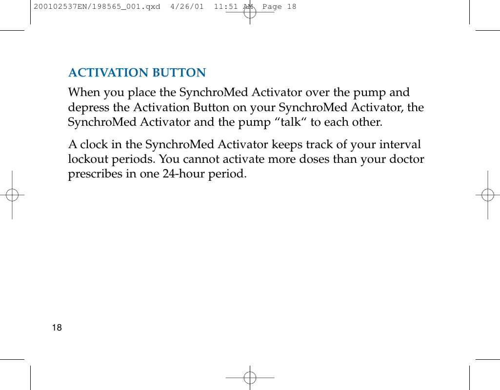ACTIVATION BUTTONWhen you place the SynchroMed Activator over the pump anddepress the Activation Button on your SynchroMed Activator, theSynchroMed Activator and the pump “talk“ to each other. A clock in the SynchroMed Activator keeps track of your intervallockout periods. You cannot activate more doses than your doctorprescribes in one 24-hour period.18200102537EN/198565_001.qxd  4/26/01  11:51 AM  Page 18
