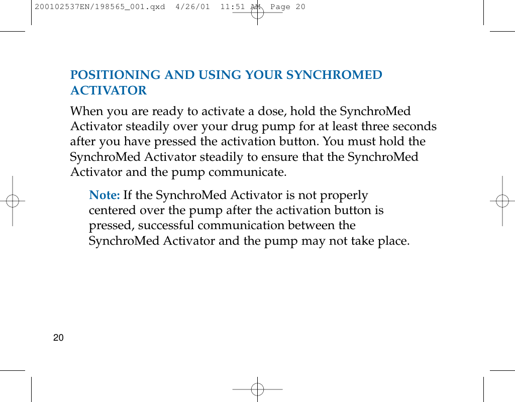 POSITIONING AND USING YOUR SYNCHROMEDACTIVATORWhen you are ready to activate a dose, hold the SynchroMedActivator steadily over your drug pump for at least three secondsafter you have pressed the activation button. You must hold theSynchroMed Activator steadily to ensure that the SynchroMedActivator and the pump communicate.Note: If the SynchroMed Activator is not properlycentered over the pump after the activation button ispressed, successful communication between theSynchroMed Activator and the pump may not take place.20200102537EN/198565_001.qxd  4/26/01  11:51 AM  Page 20